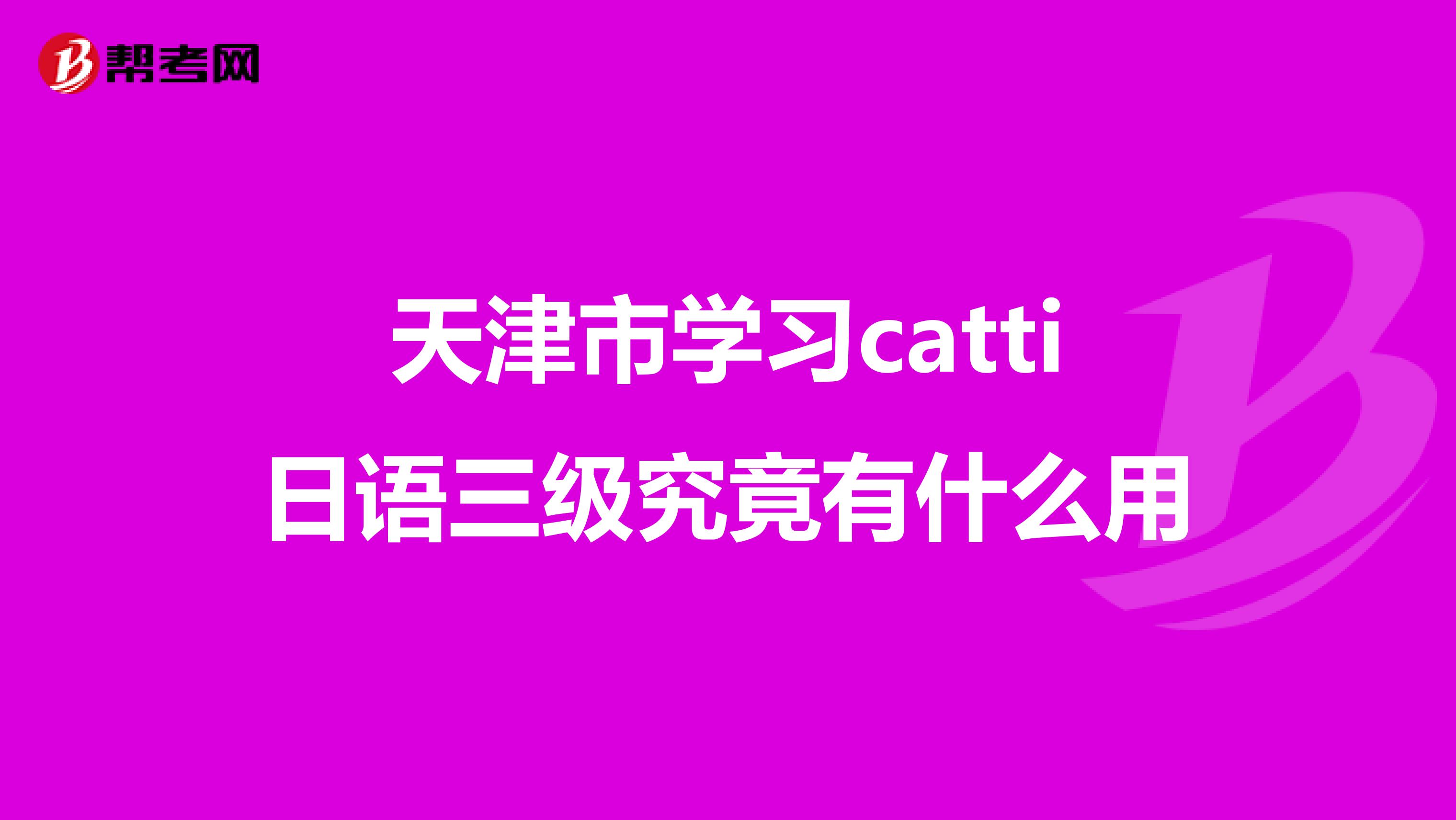 天津市学习catti日语三级究竟有什么用