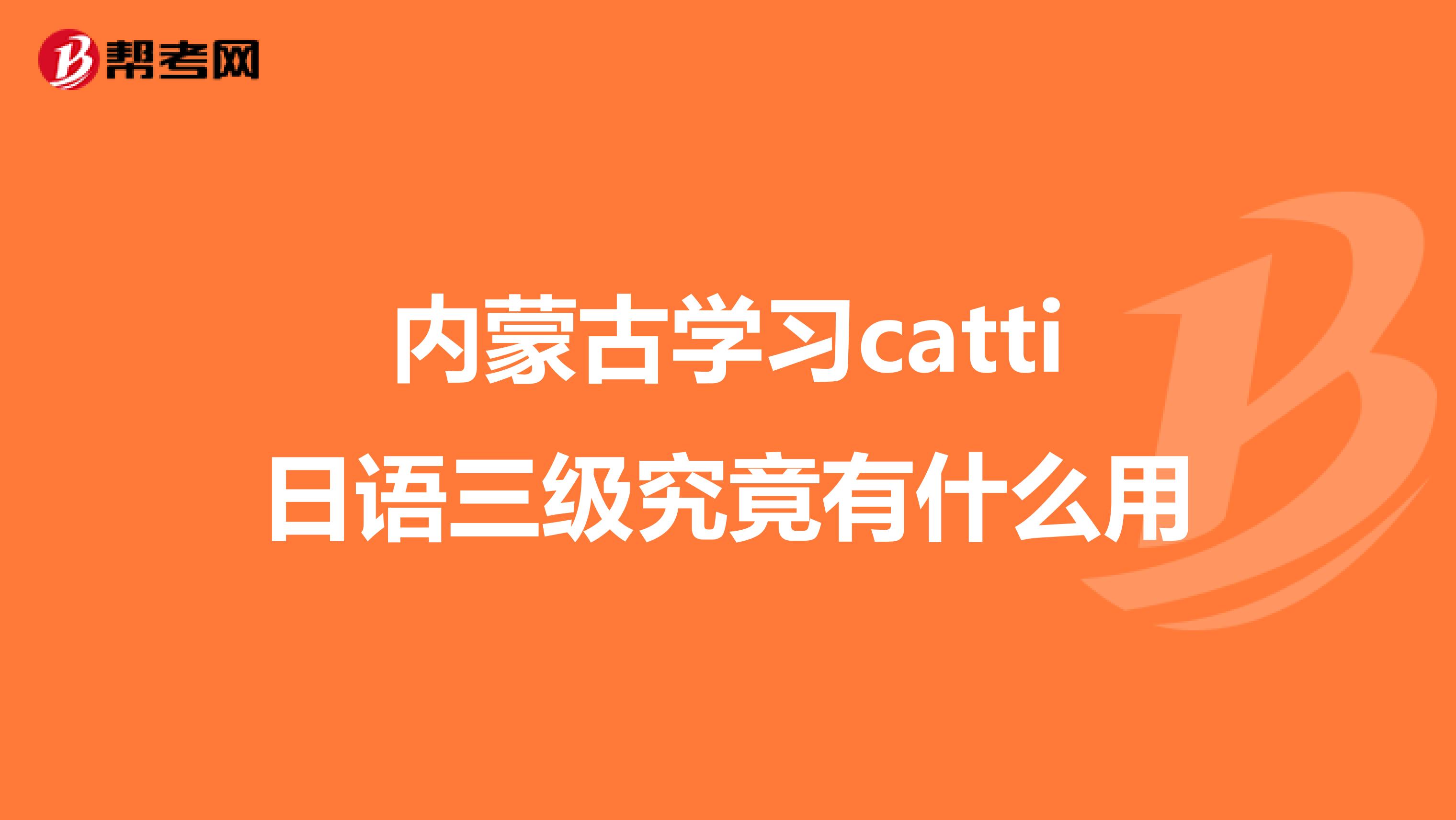 内蒙古学习catti日语三级究竟有什么用