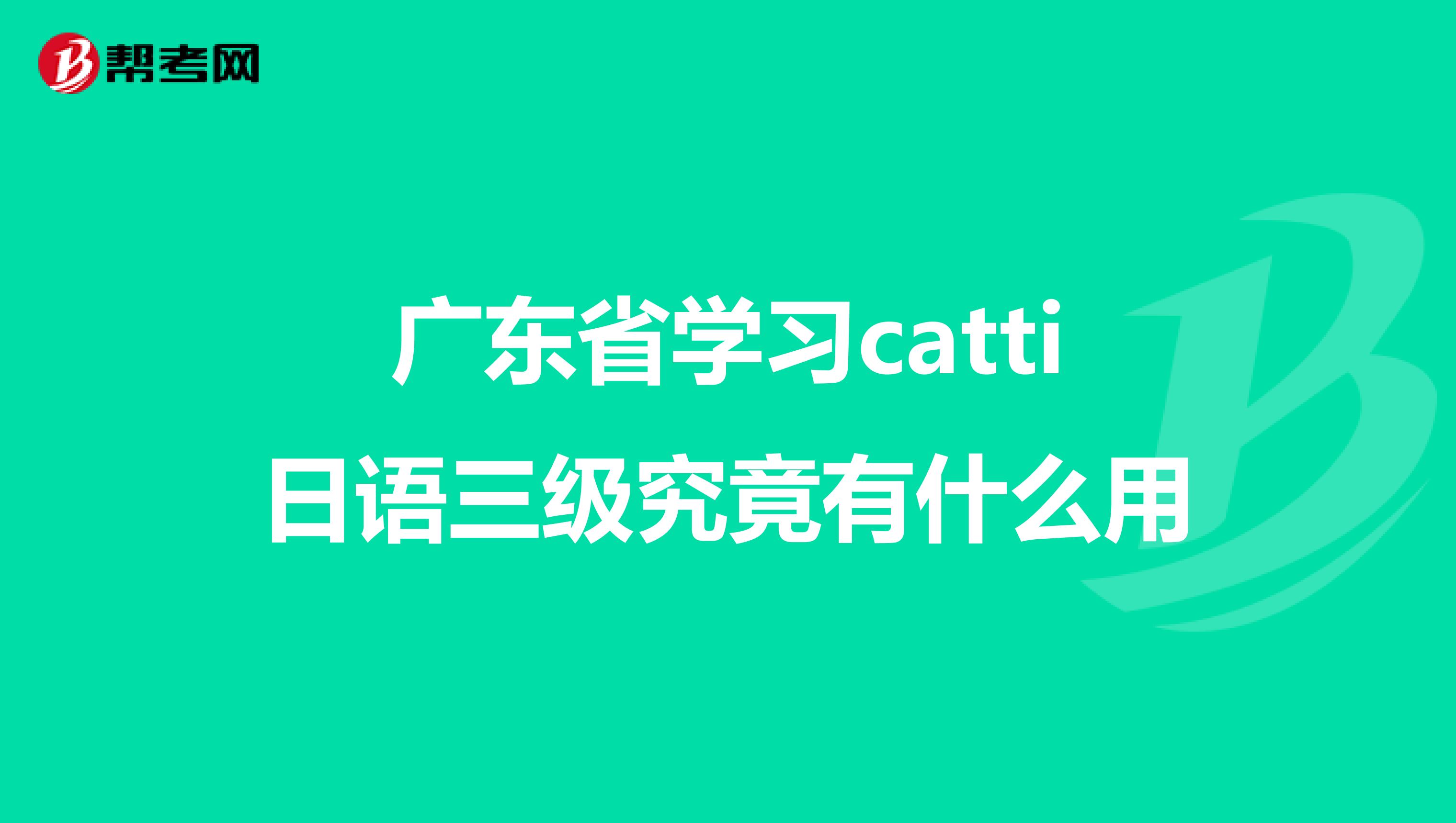 广东省学习catti日语三级究竟有什么用