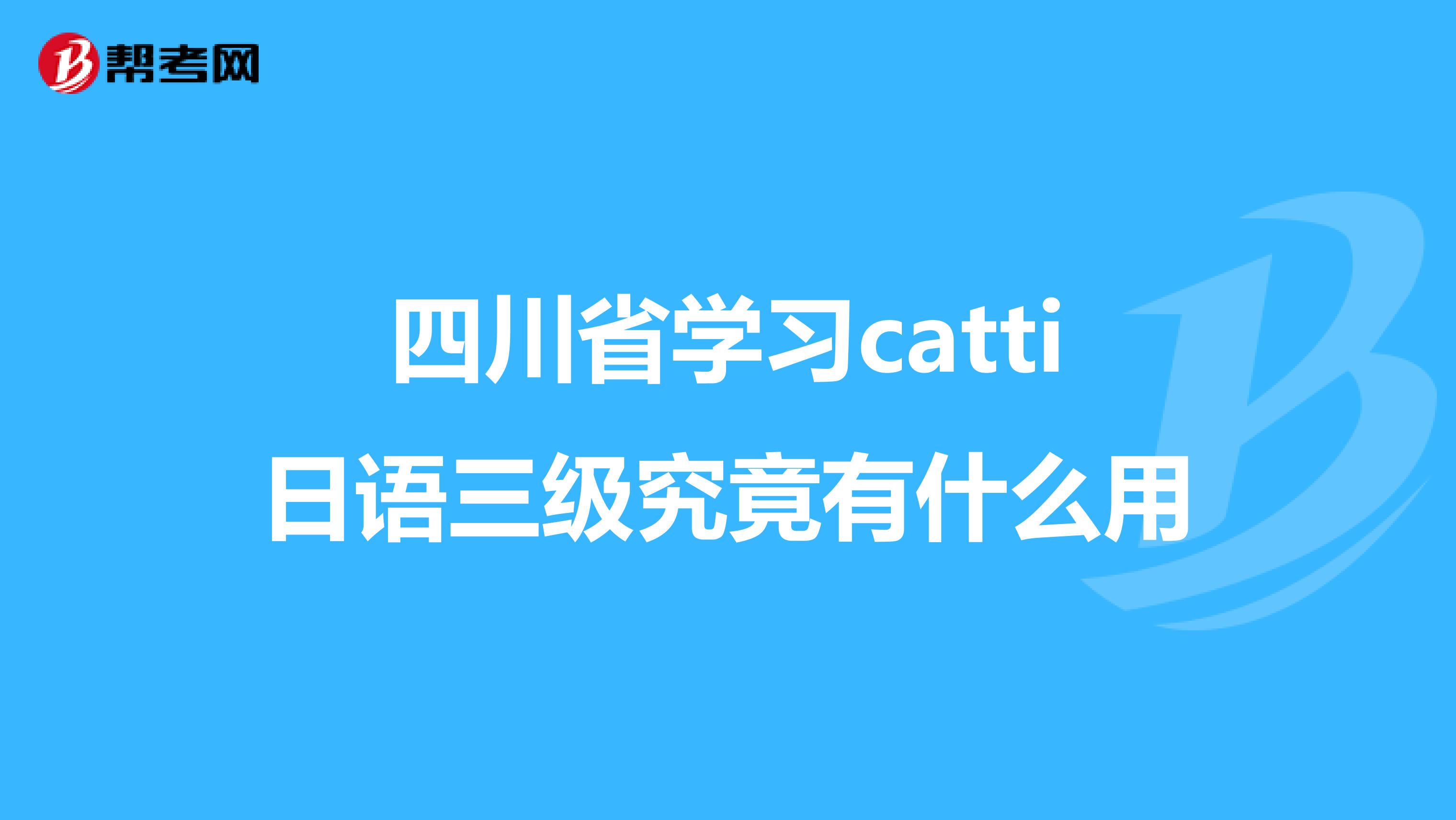 四川省学习catti日语三级究竟有什么用