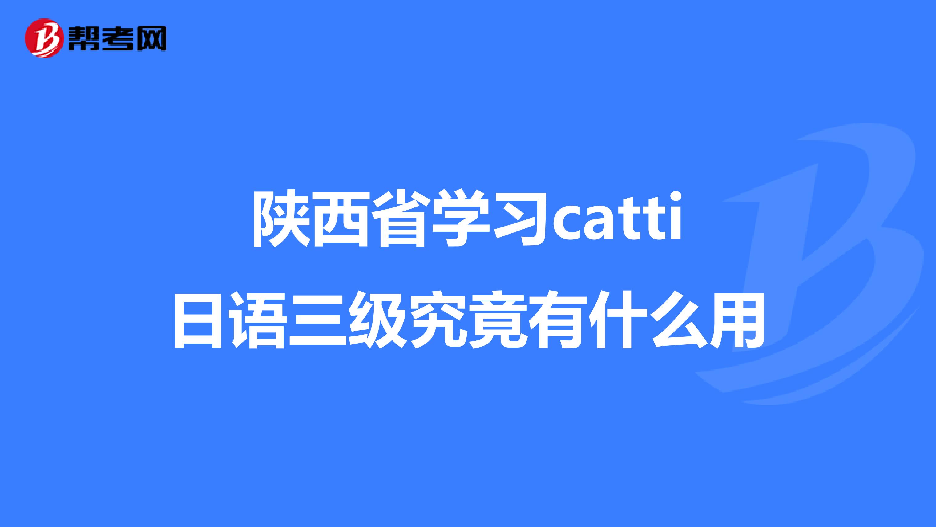 陕西省学习catti日语三级究竟有什么用