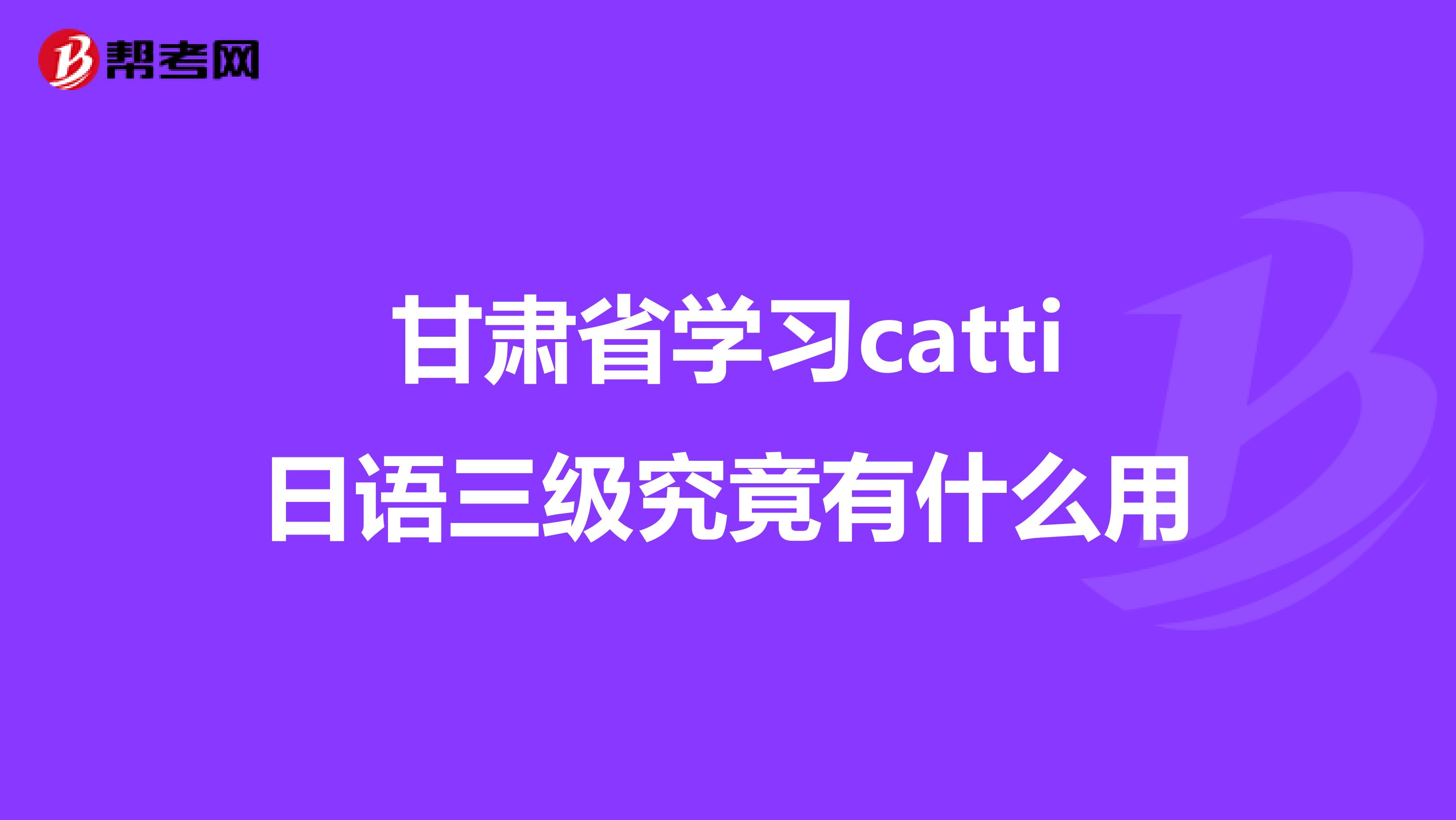 甘肃省学习catti日语三级究竟有什么用