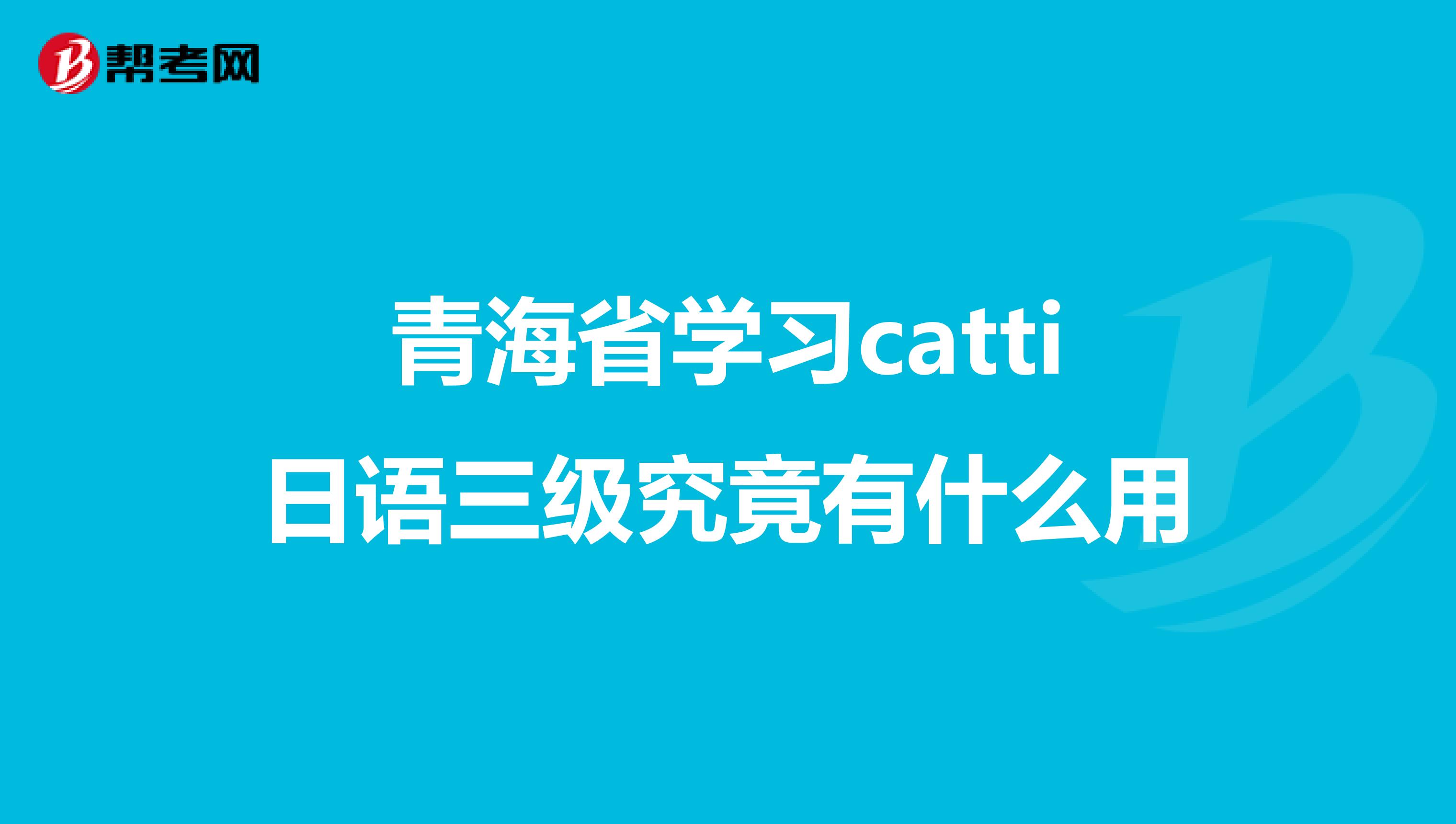 青海省学习catti日语三级究竟有什么用