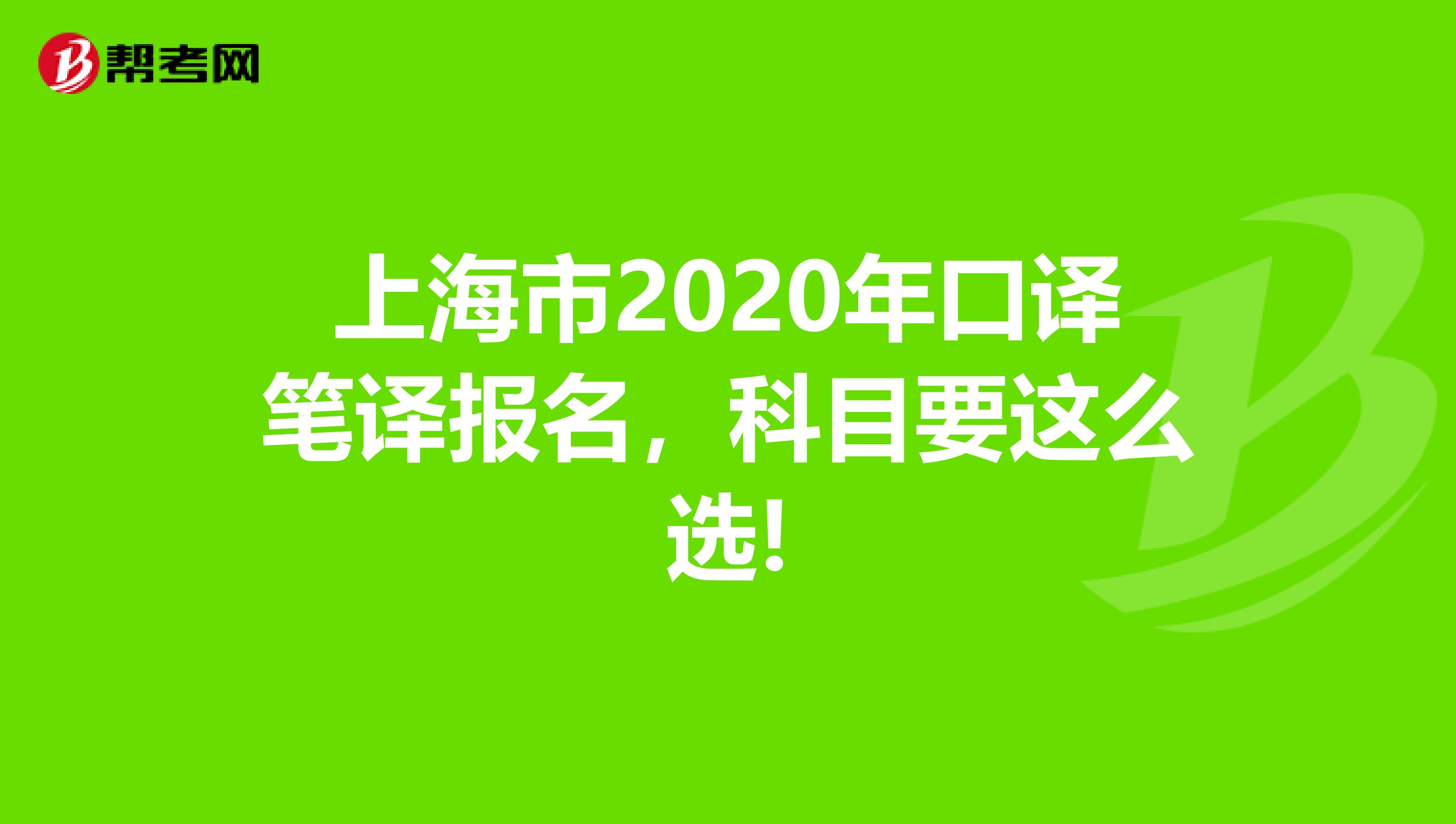 上海市2020年口译笔译报名，科目要这么选!