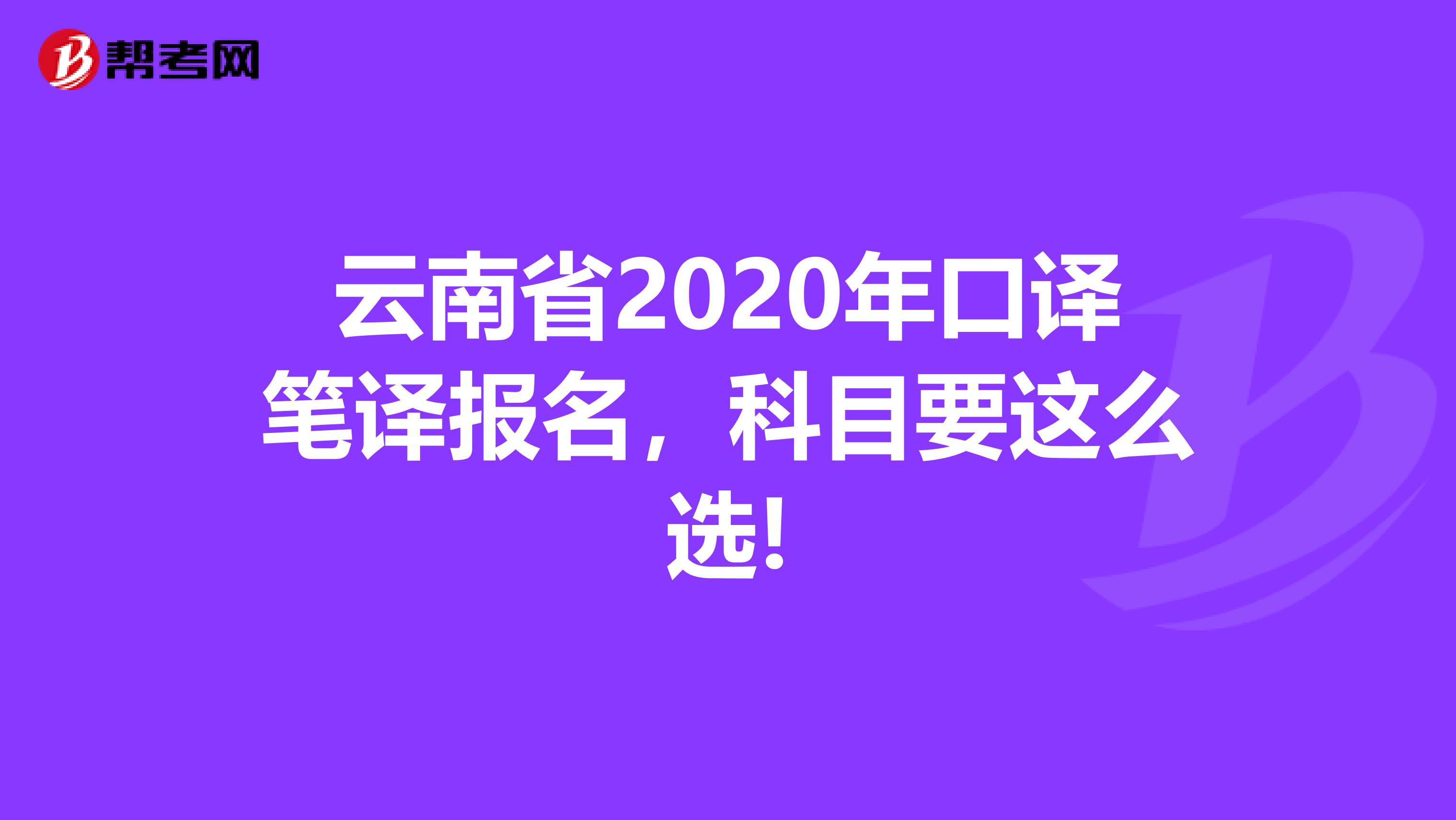 云南省2020年口译笔译报名，科目要这么选!