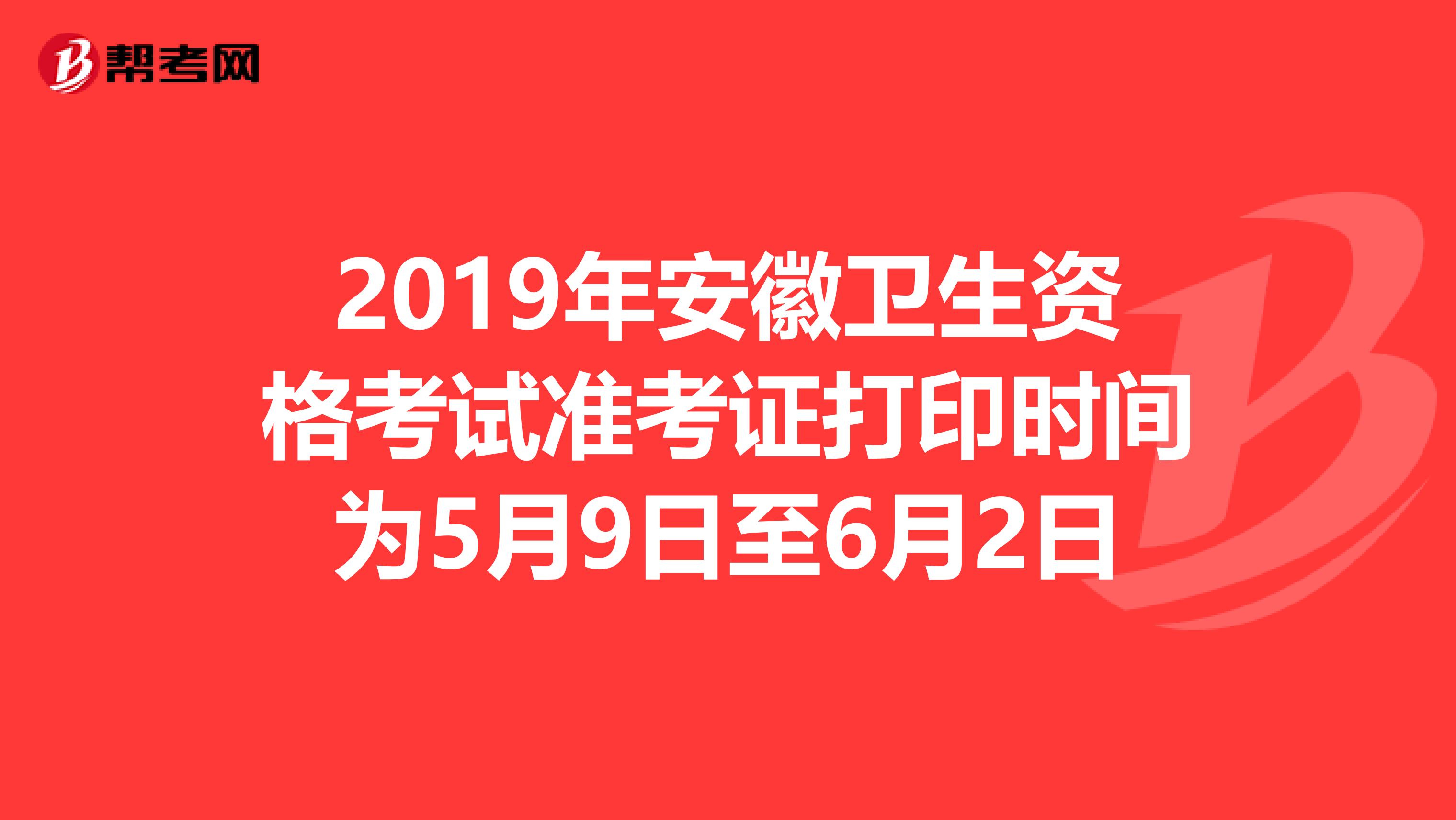 2019年安徽卫生资格考试准考证打印时间为5月9日至6月2日