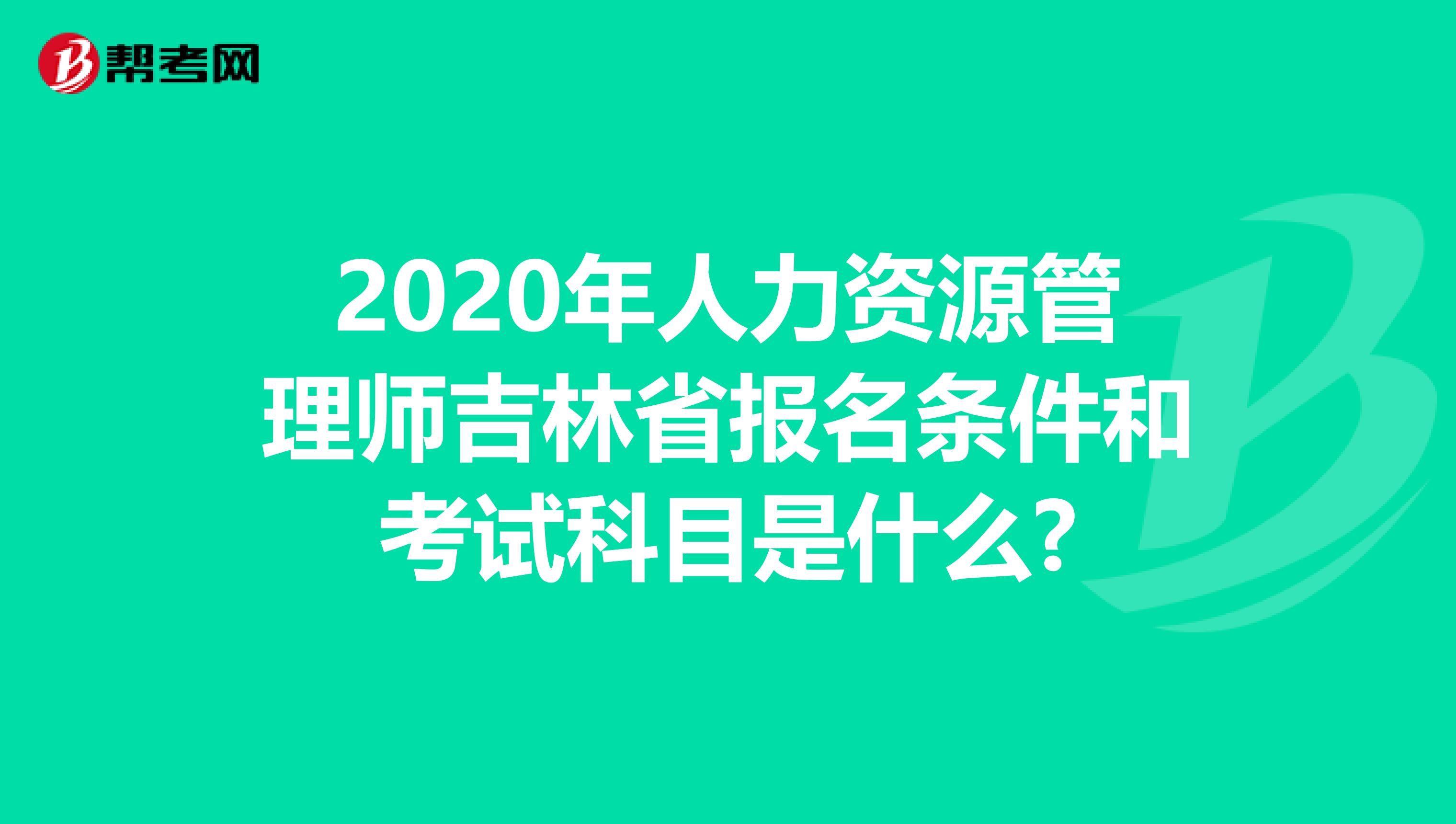 2020年人力资源管理师吉林省报名条件和考试科目是什么?