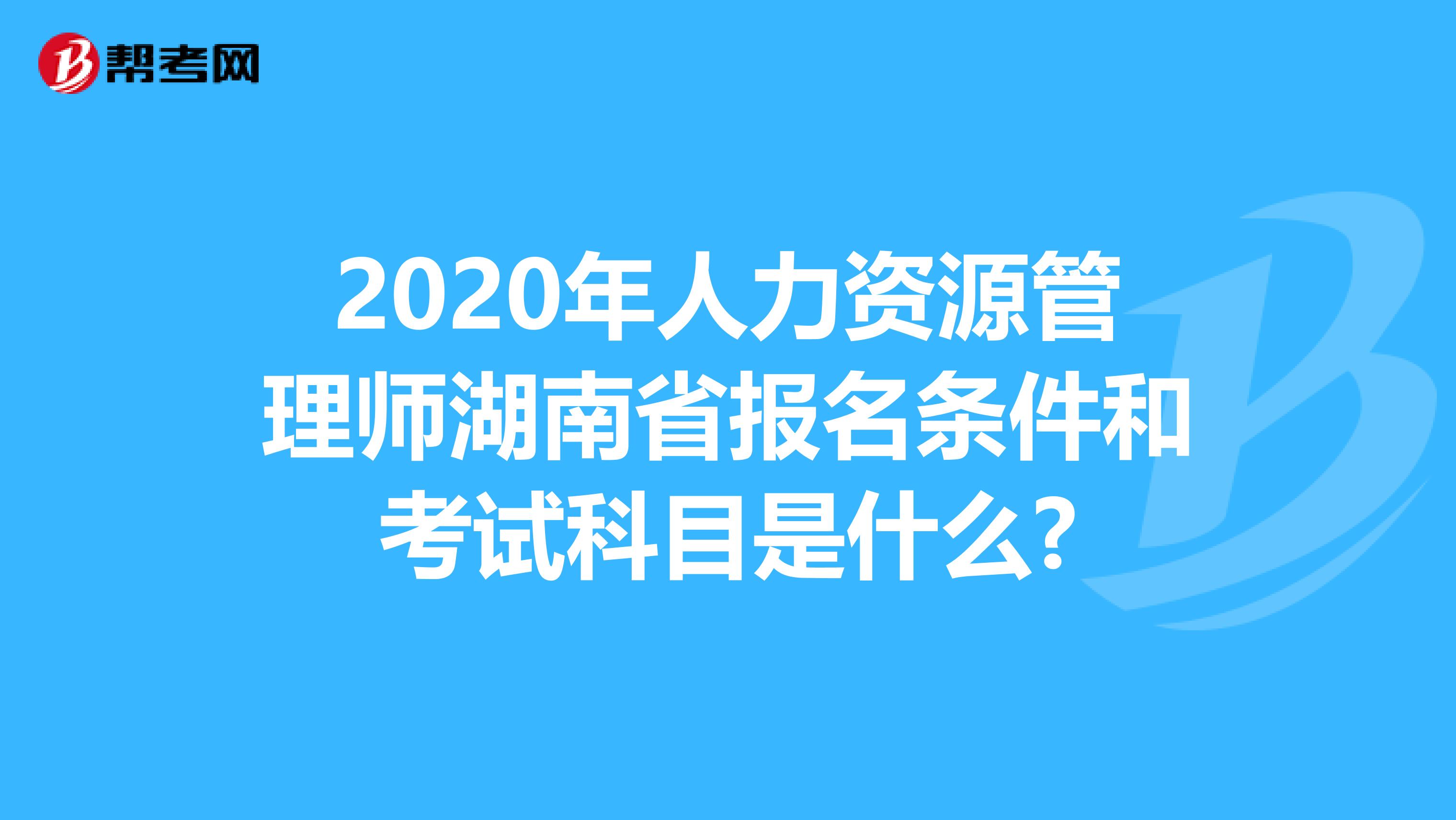 2020年人力资源管理师湖南省报名条件和考试科目是什么?