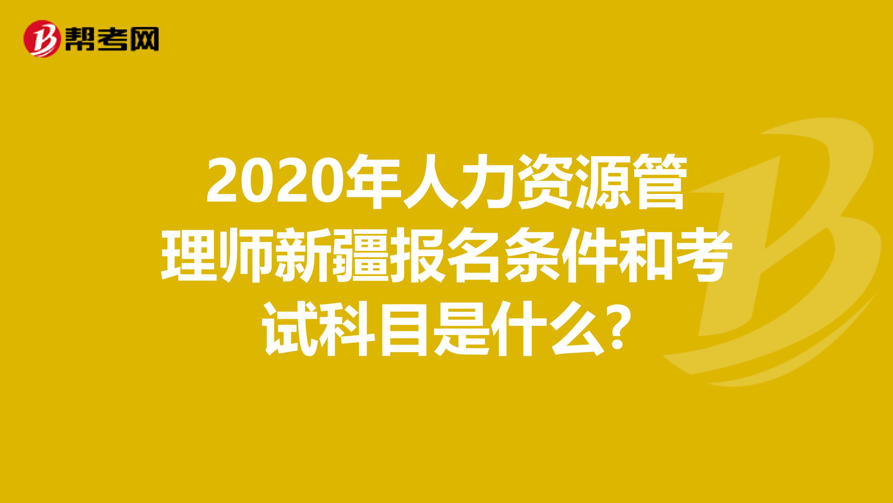 2020年人力资源管理师新疆报名条件和考试科目是什么?