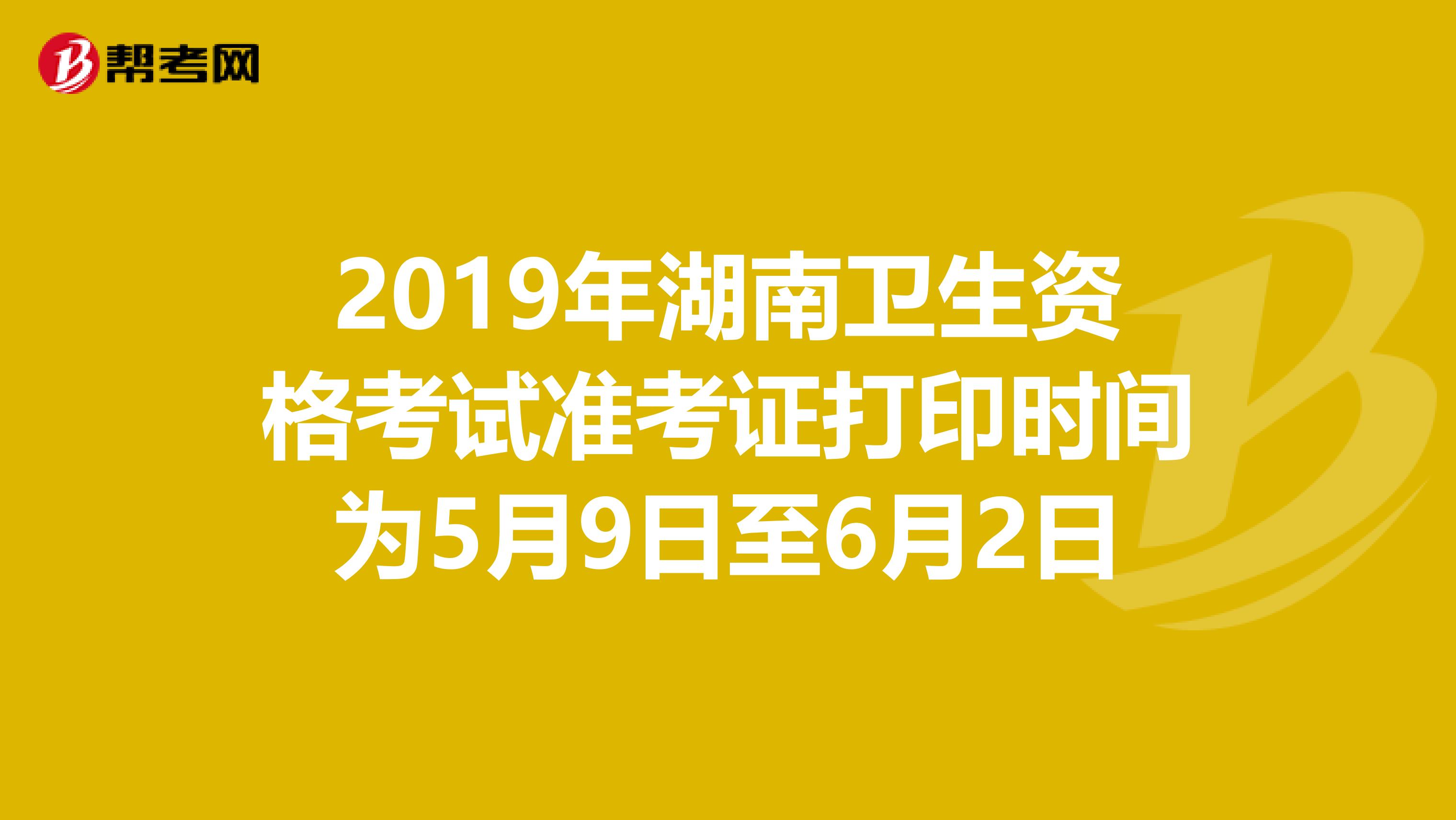 2019年湖南卫生资格考试准考证打印时间为5月9日至6月2日