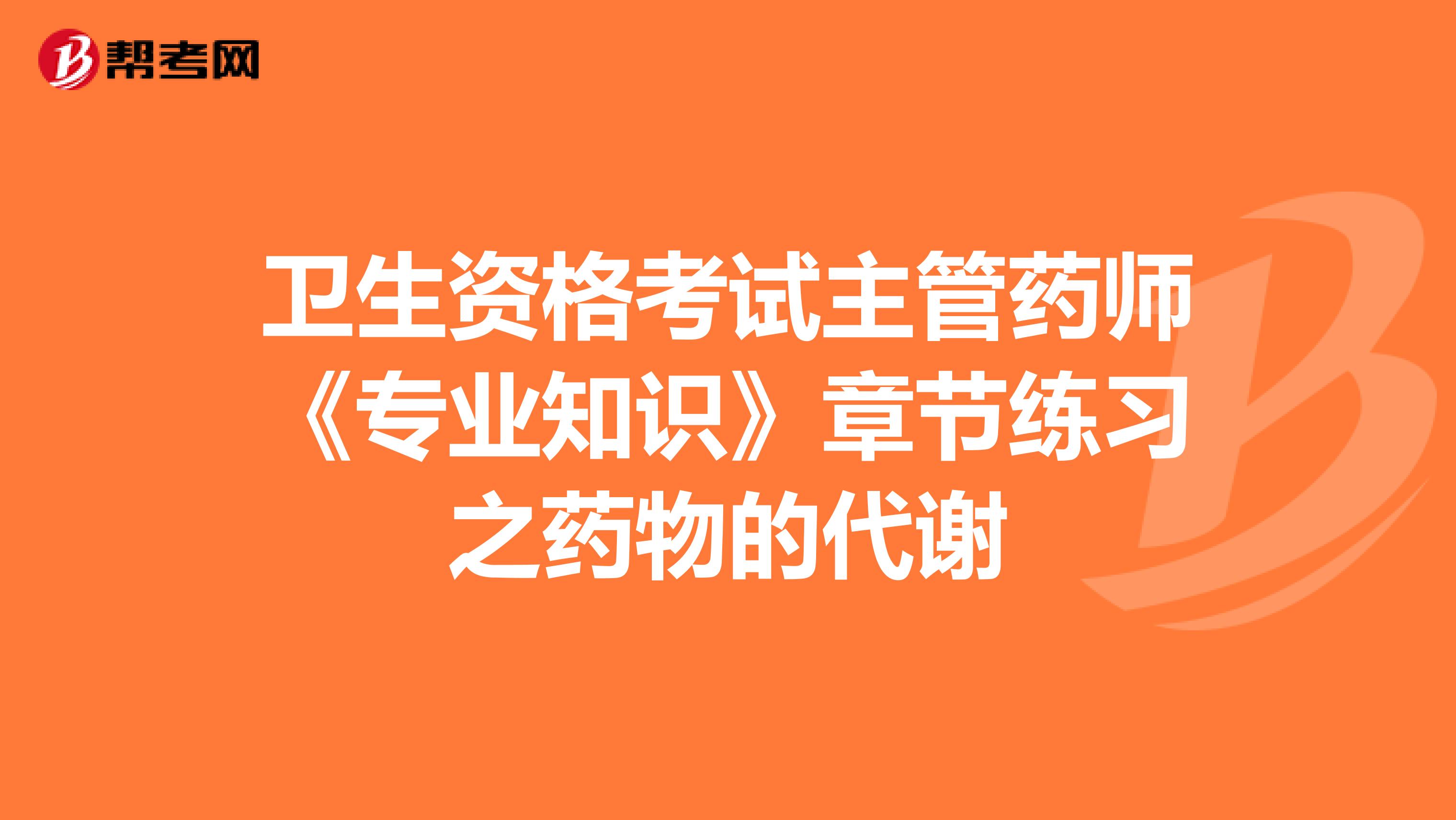 卫生资格考试主管药师《专业知识》章节练习之药物的代谢