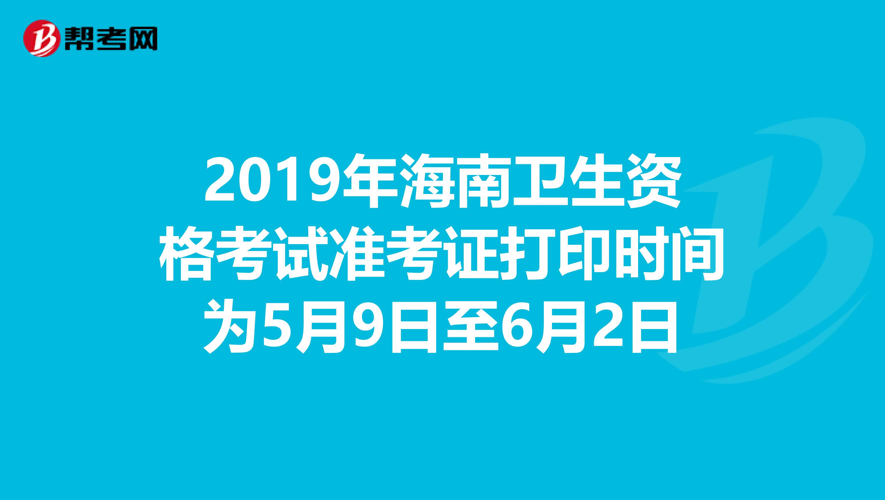 2019年海南卫生资格考试准考证打印时间为5月9日至6月2日