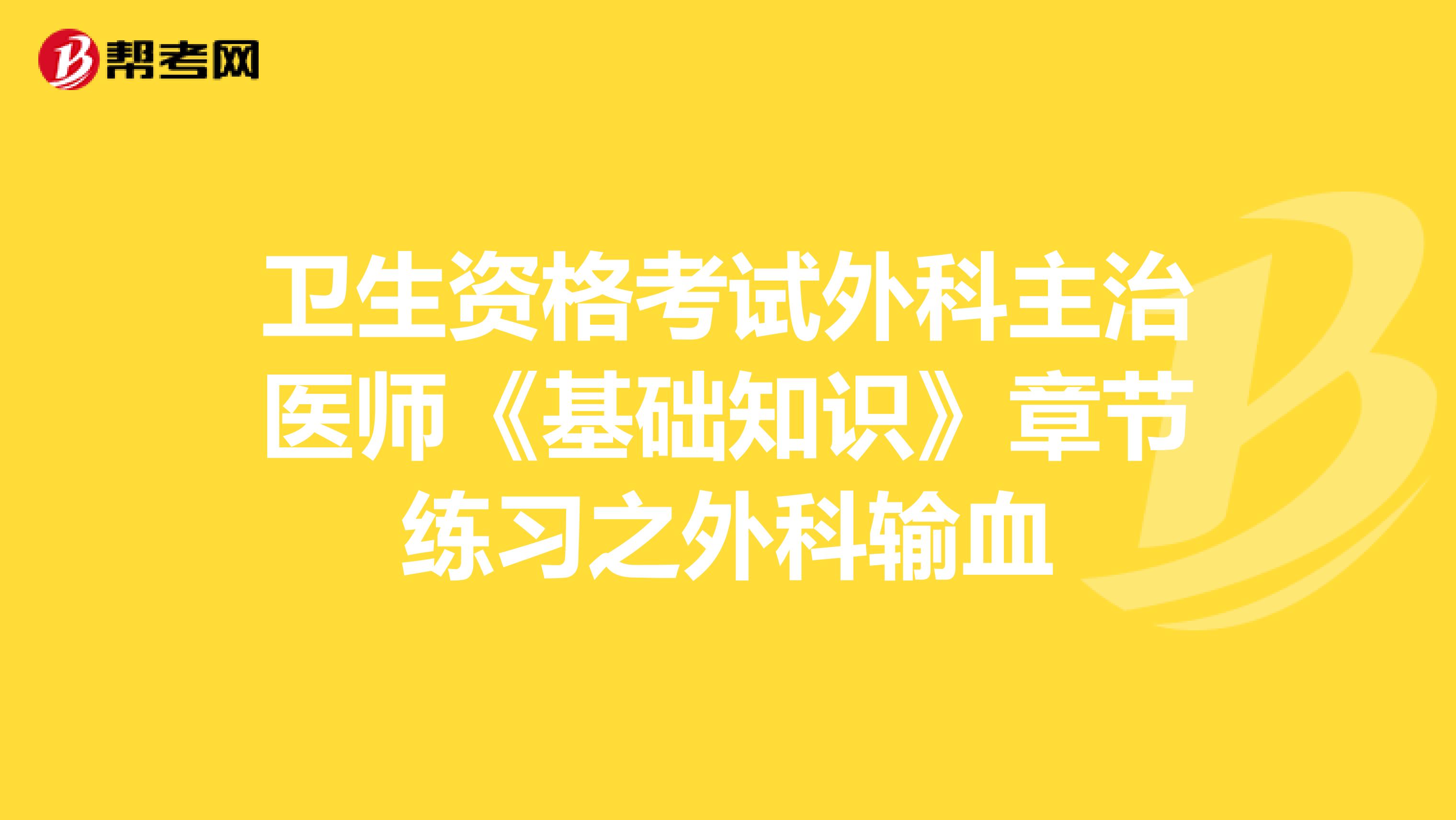 卫生资格考试外科主治医师《基础知识》章节练习之外科输血