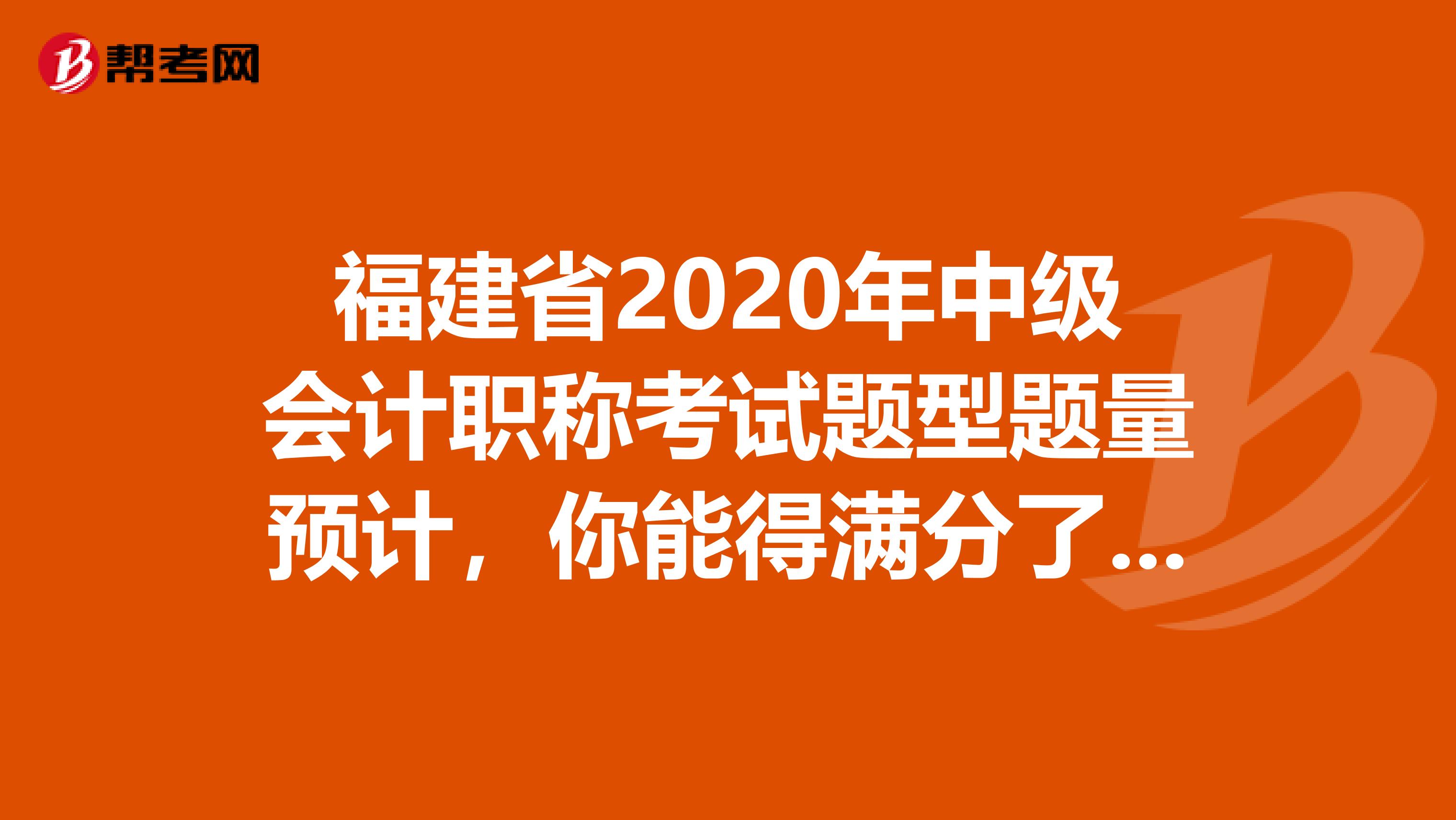 福建省2020年中级会计职称考试题型题量预计，你能得满分了吗？