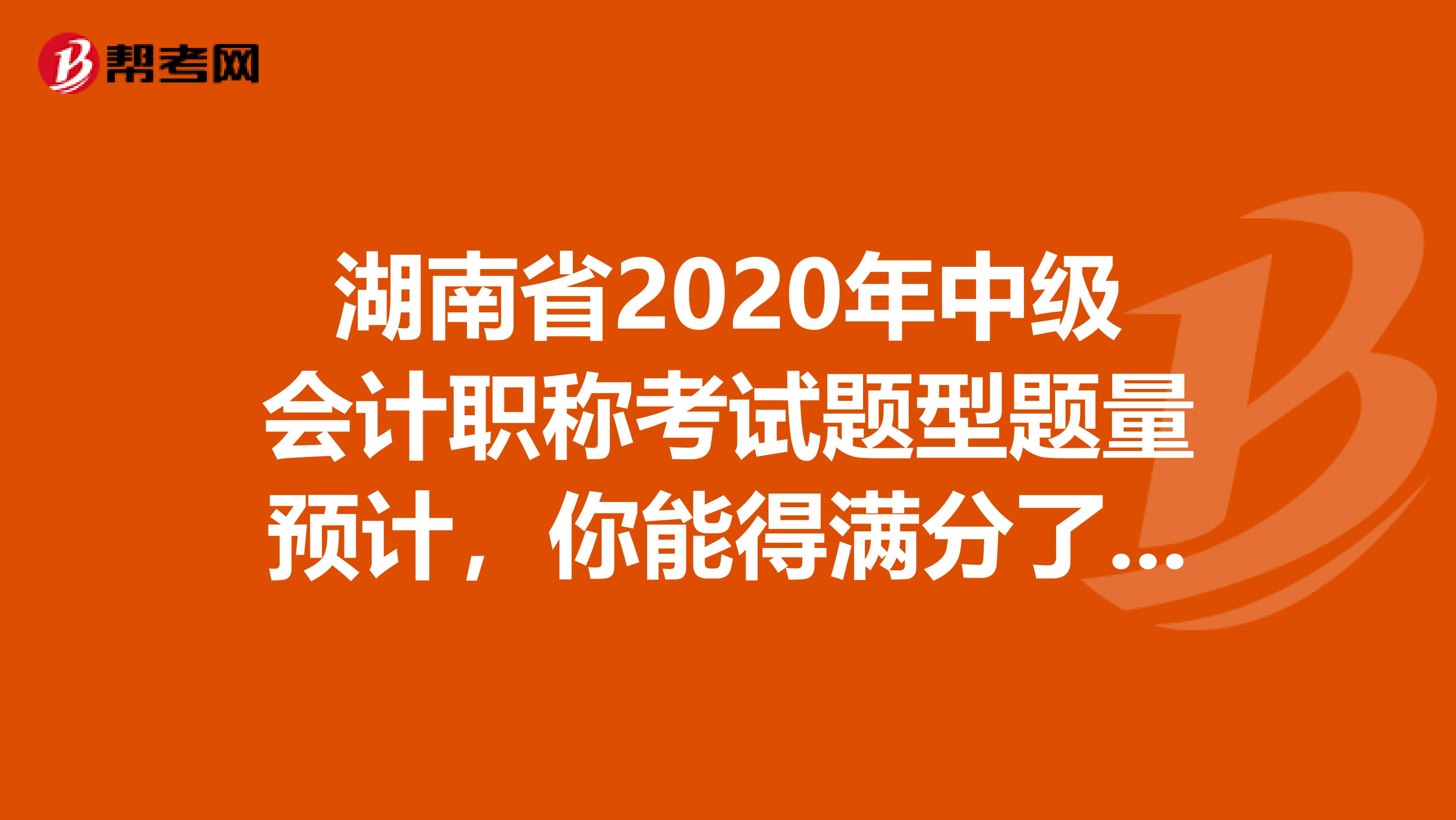湖南省2020年中级会计职称考试题型题量预计，你能得满分了吗？