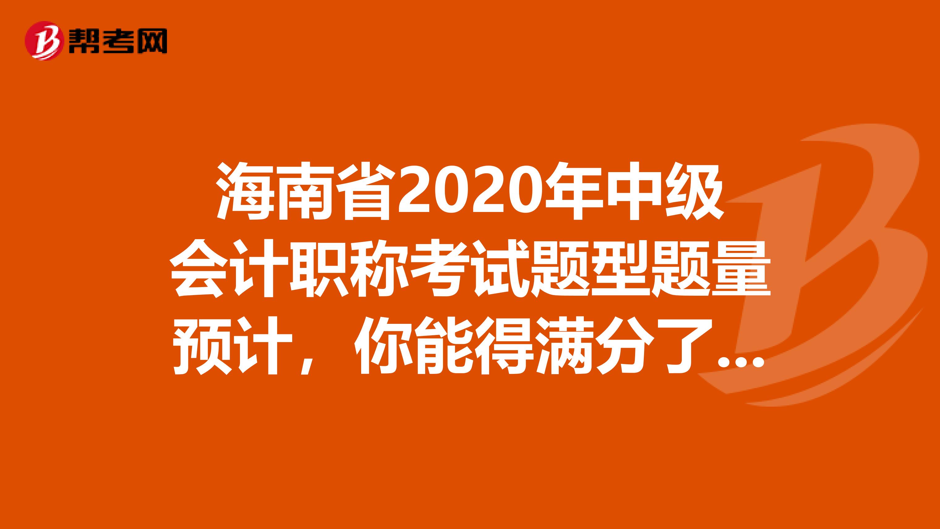 海南省2020年中级会计职称考试题型题量预计，你能得满分了吗？