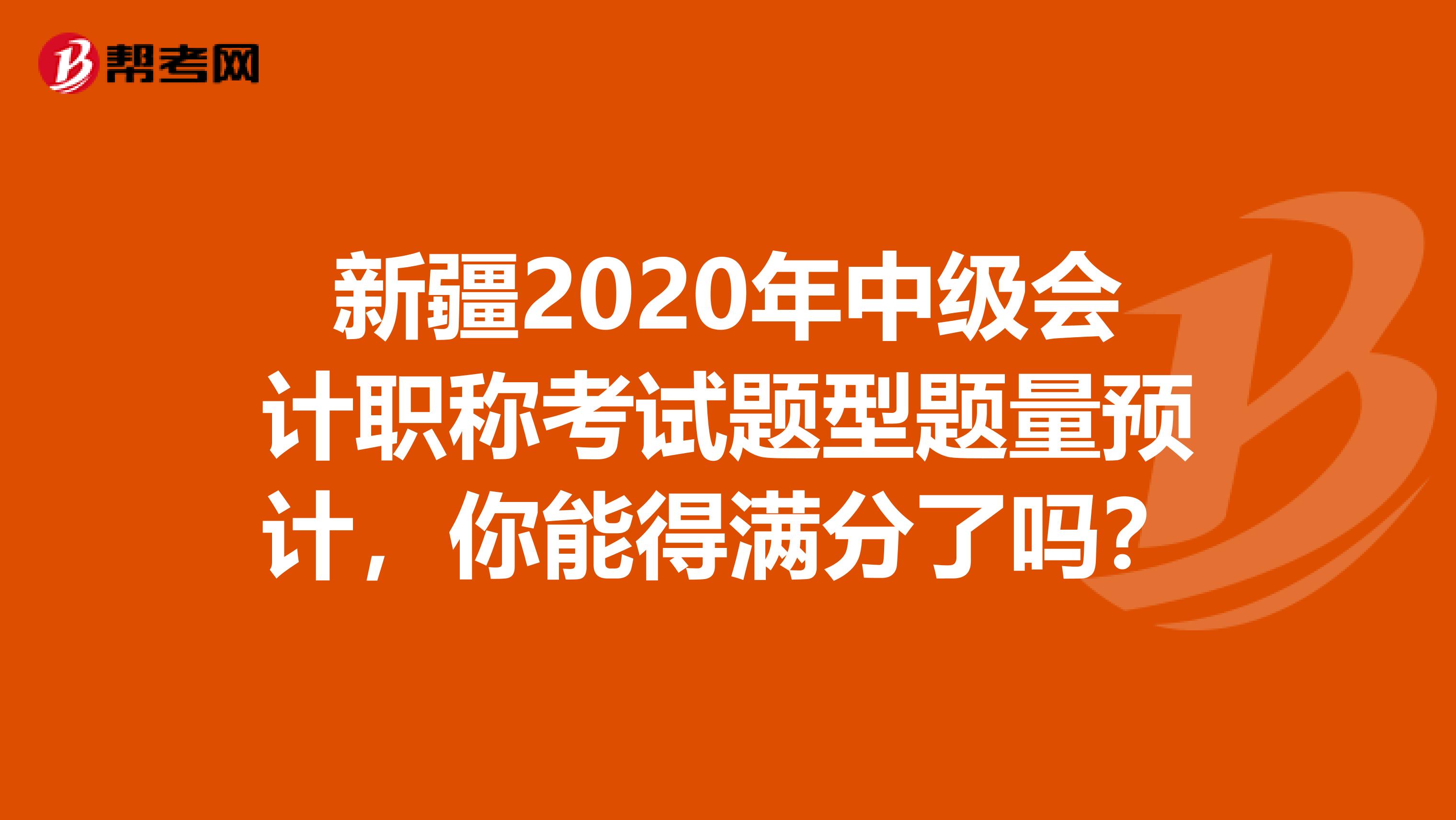 新疆2020年中级会计职称考试题型题量预计，你能得满分了吗？