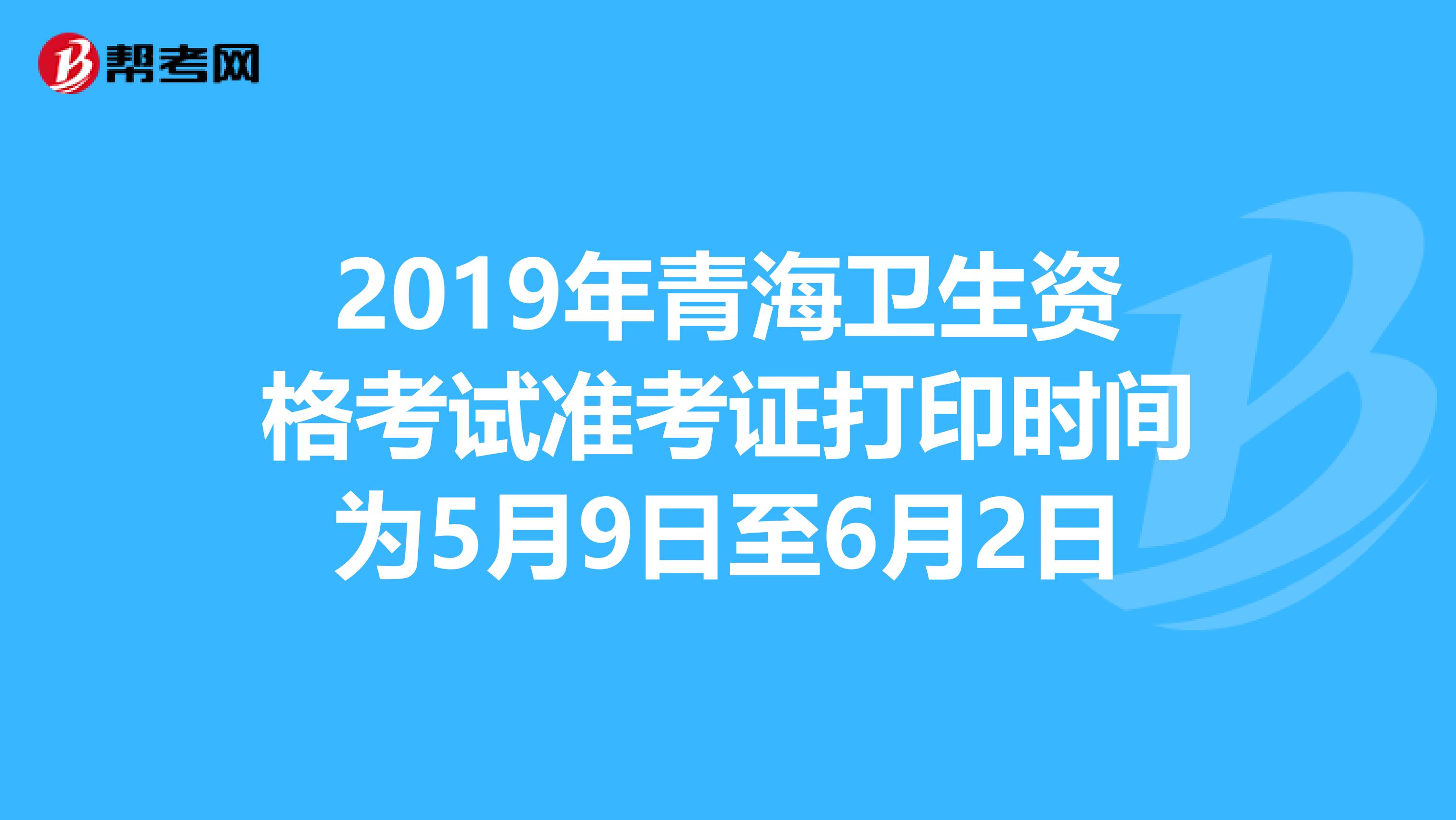 2019年青海卫生资格考试准考证打印时间为5月9日至6月2日