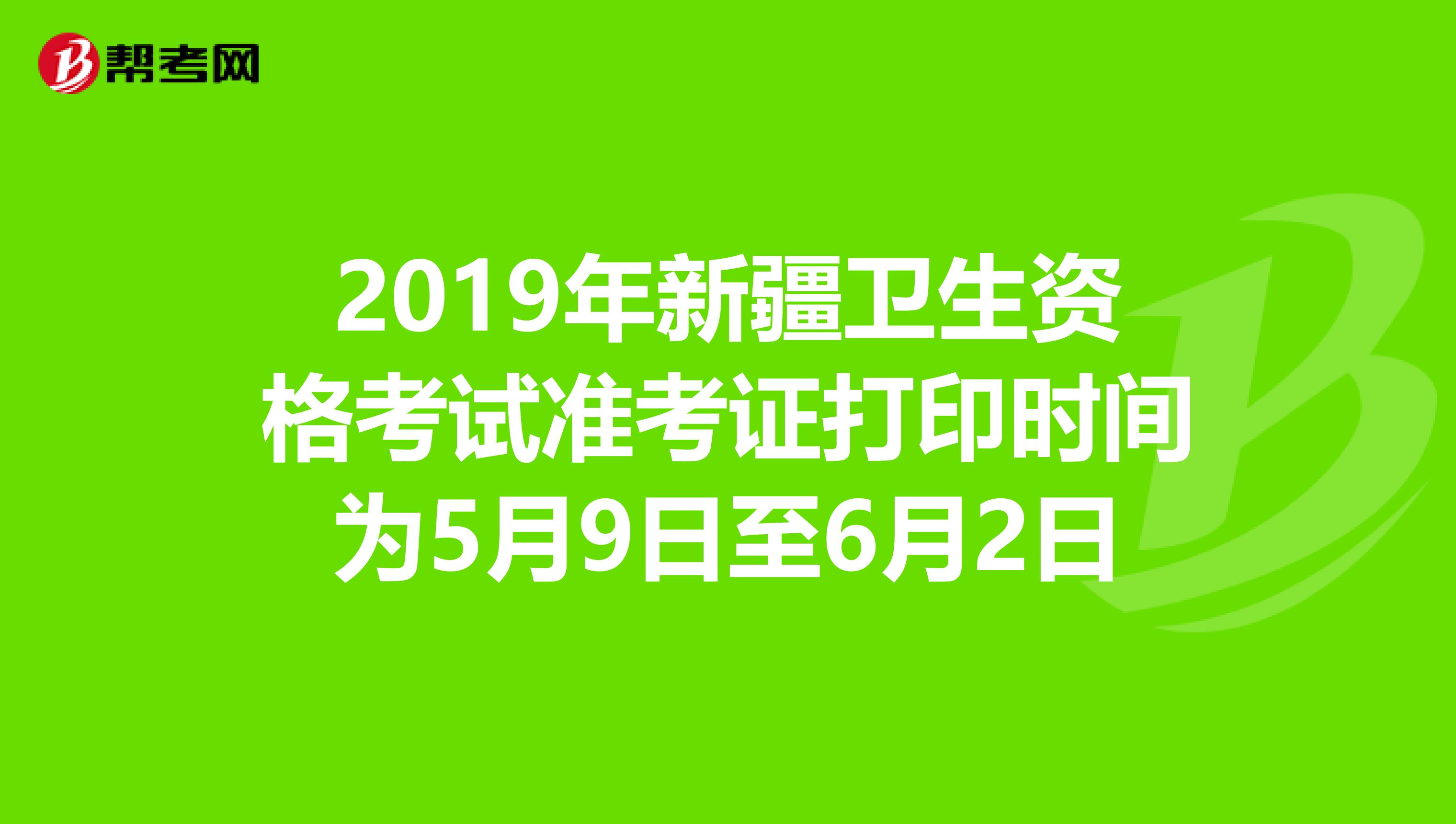 2019年新疆卫生资格考试准考证打印时间为5月9日至6月2日