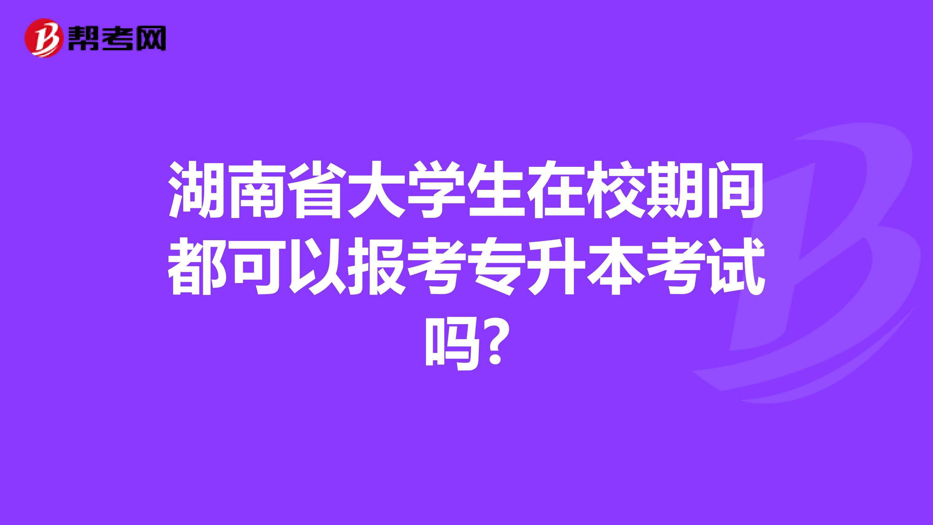 湖南省大学生在校期间都可以报考专升本考试吗?