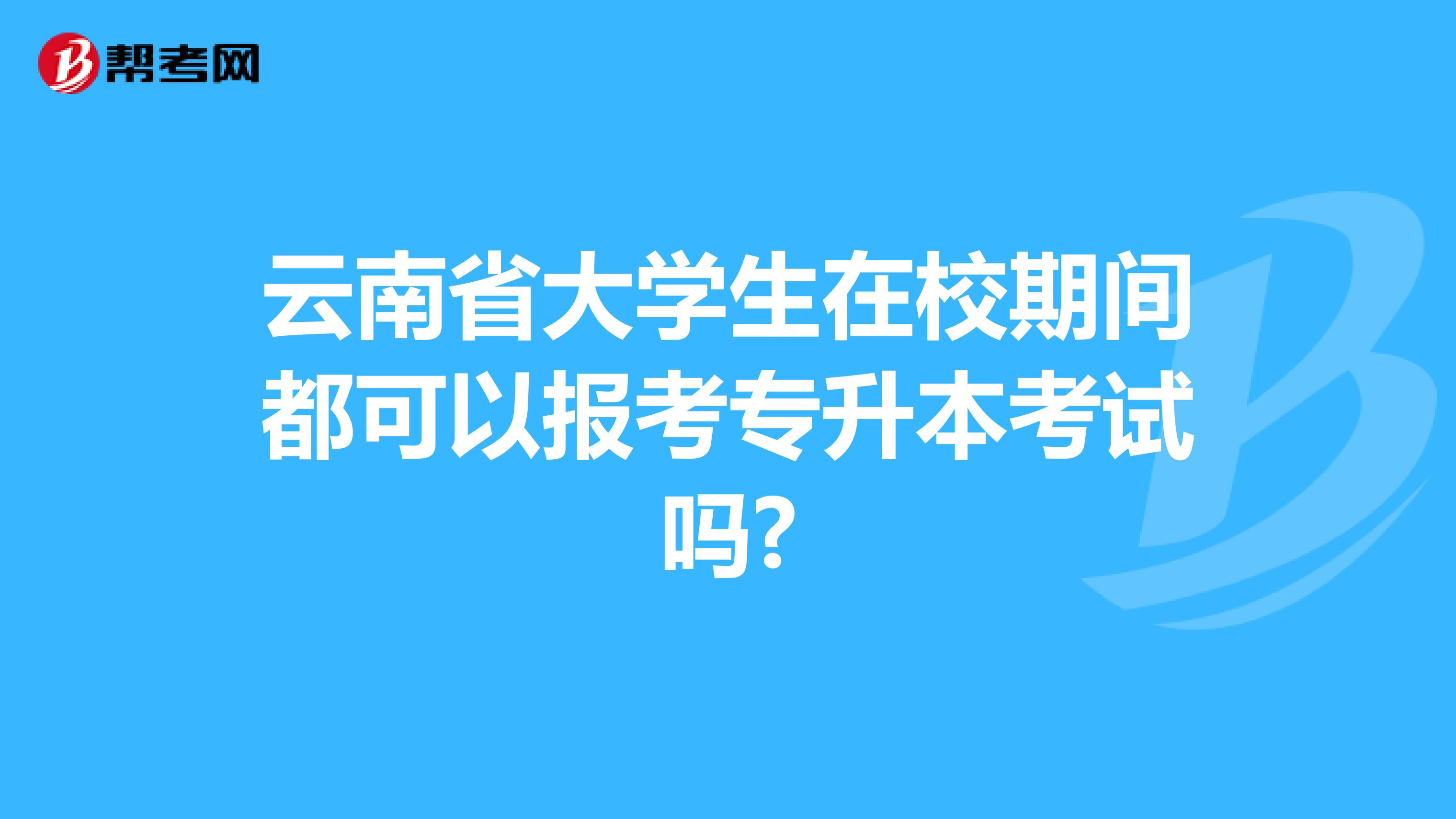 云南省大学生在校期间都可以报考专升本考试吗?