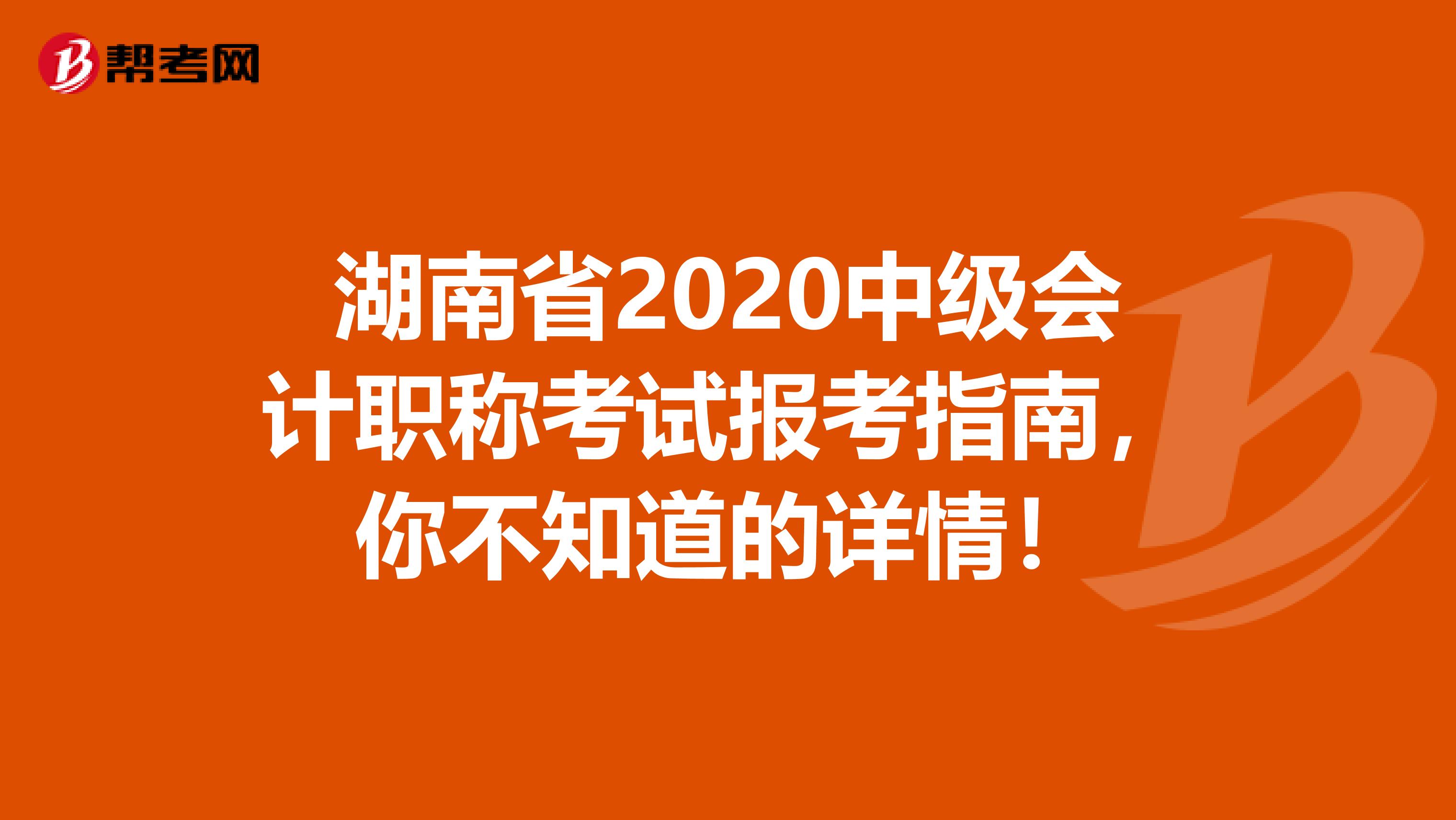 湖南省2020中级会计职称考试报考指南，你不知道的详情！