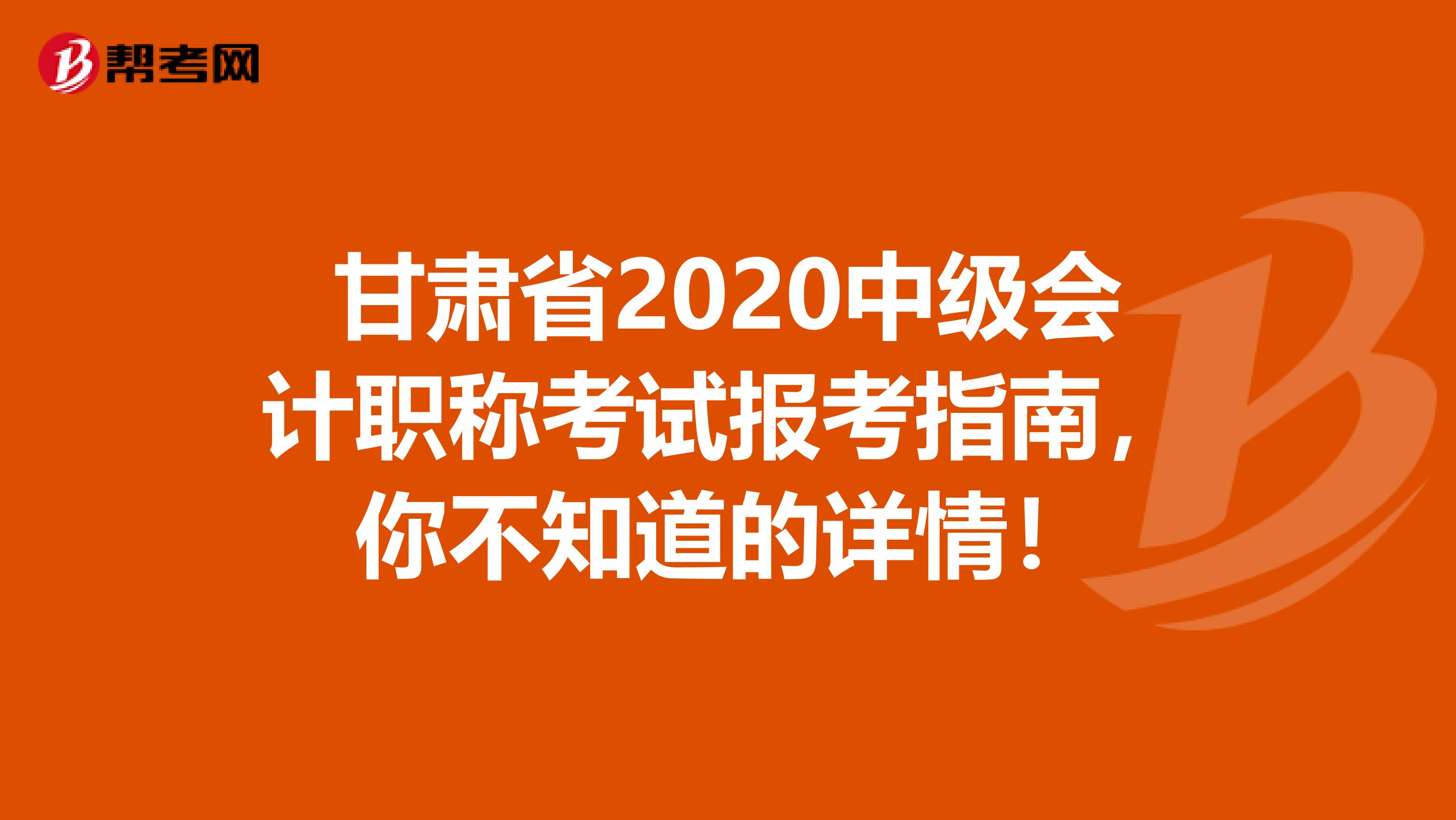 甘肃省2020中级会计职称考试报考指南，你不知道的详情！