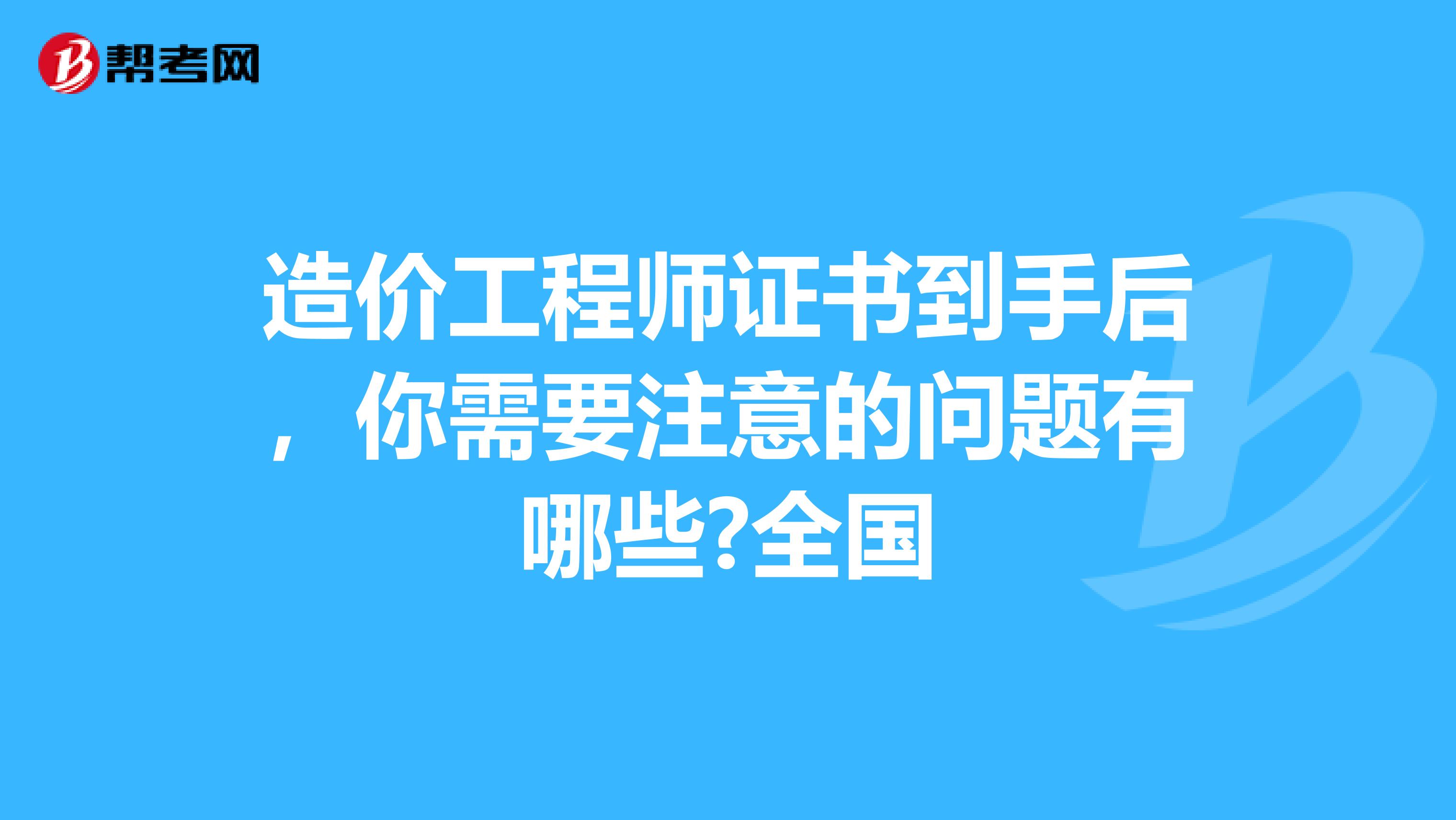 造价工程师证书到手后，你需要注意的问题有哪些?全国