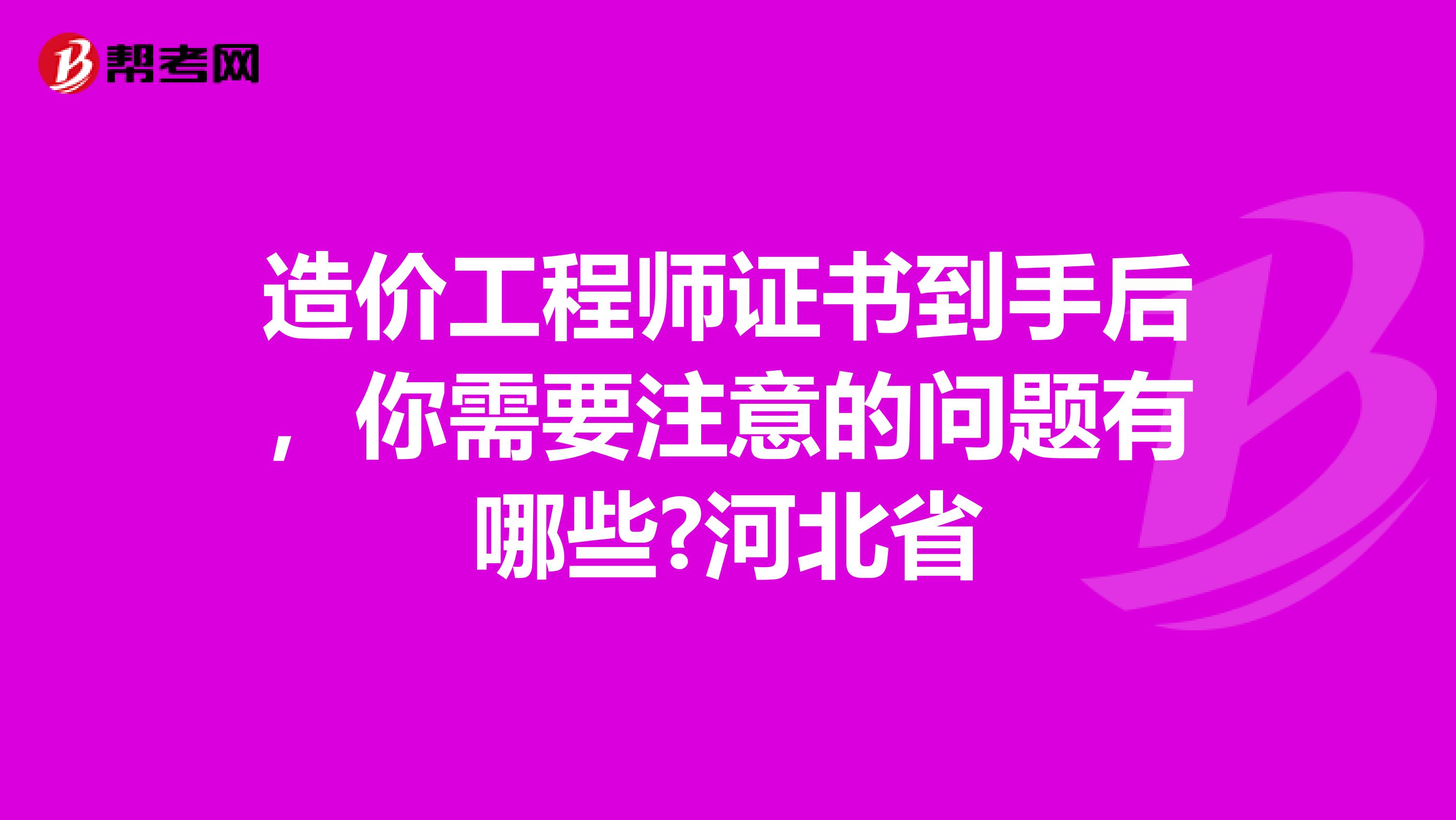 造价工程师证书到手后，你需要注意的问题有哪些?河北省