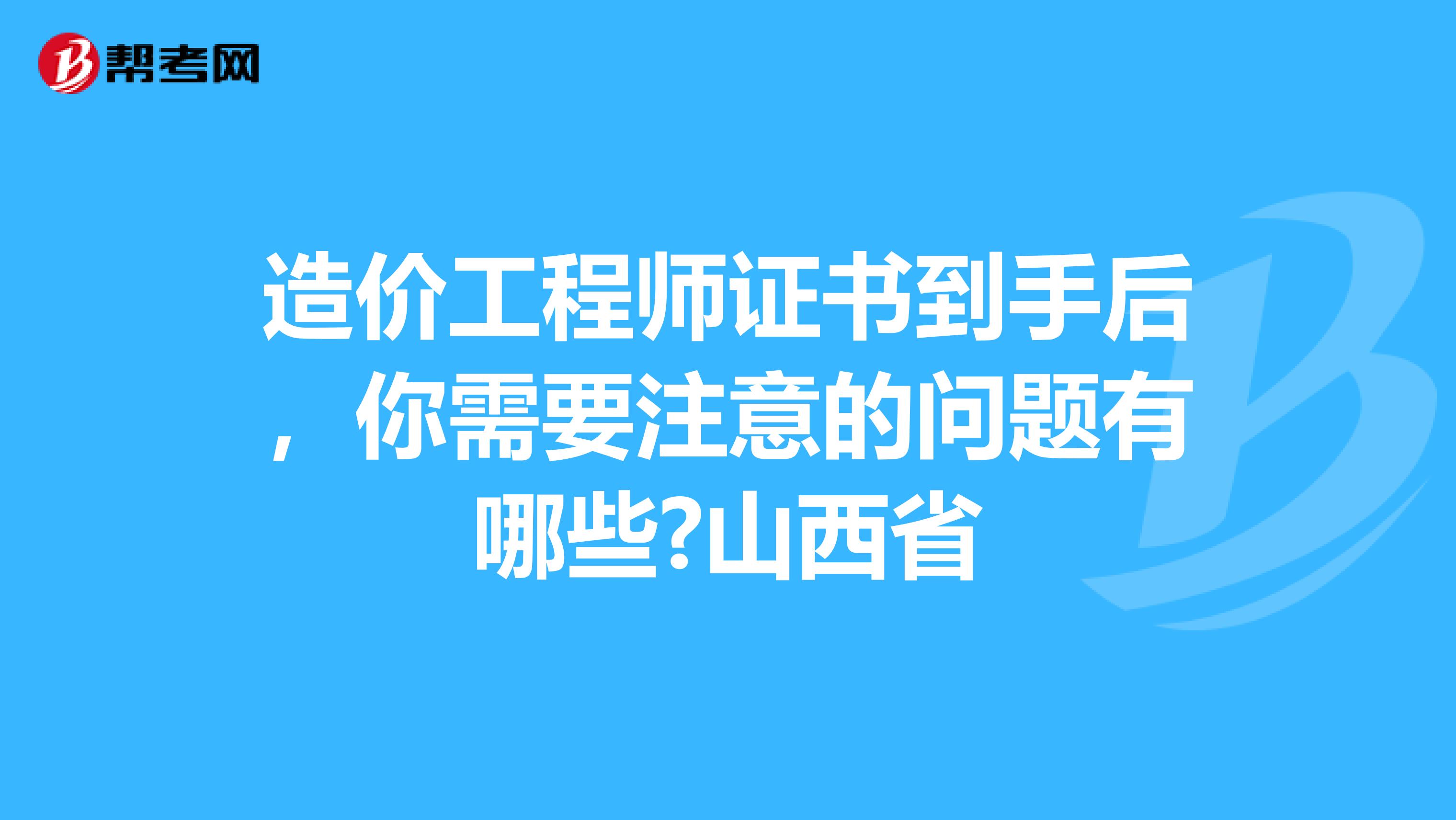 造价工程师证书到手后，你需要注意的问题有哪些?山西省