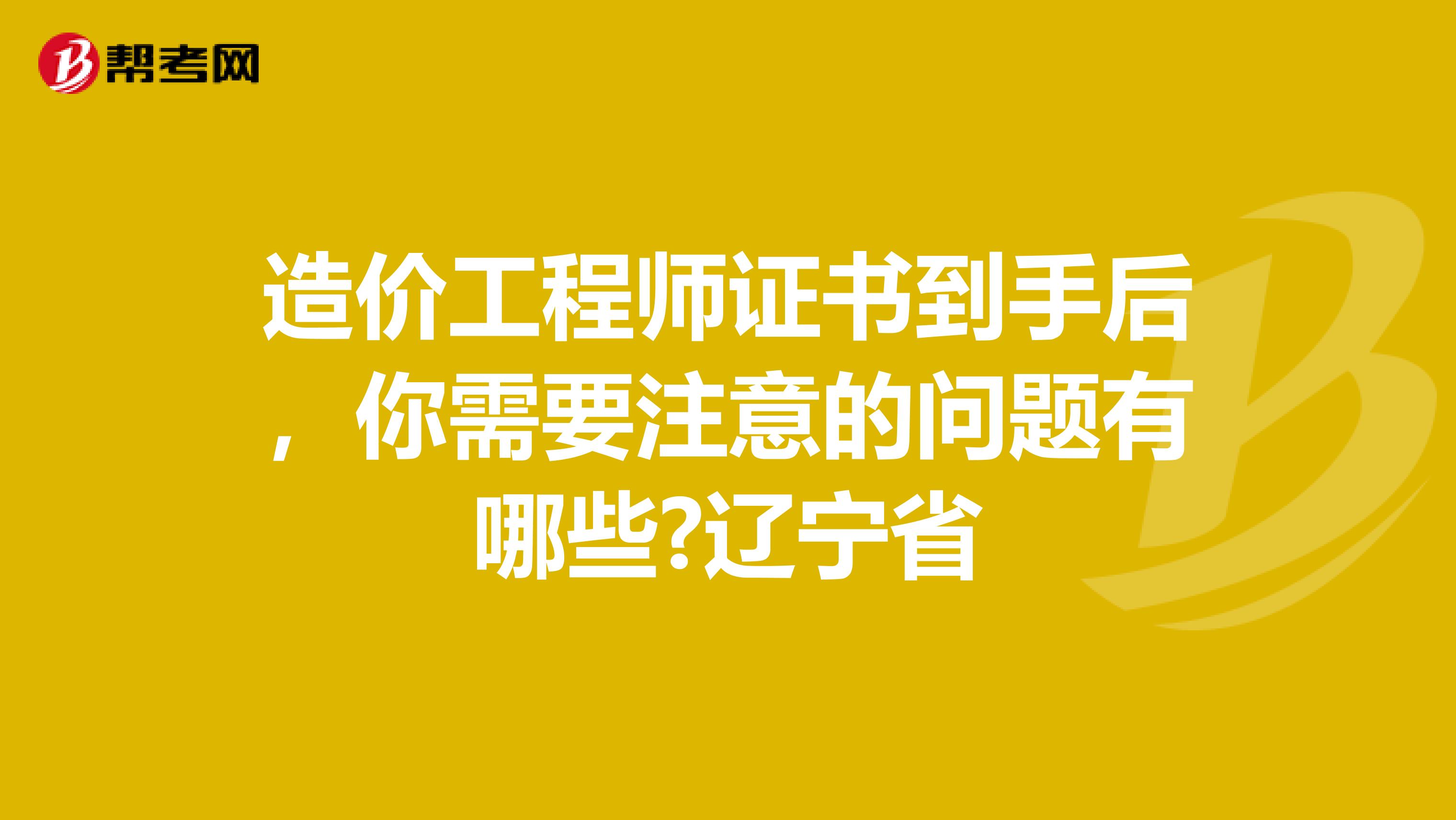 造价工程师证书到手后，你需要注意的问题有哪些?辽宁省