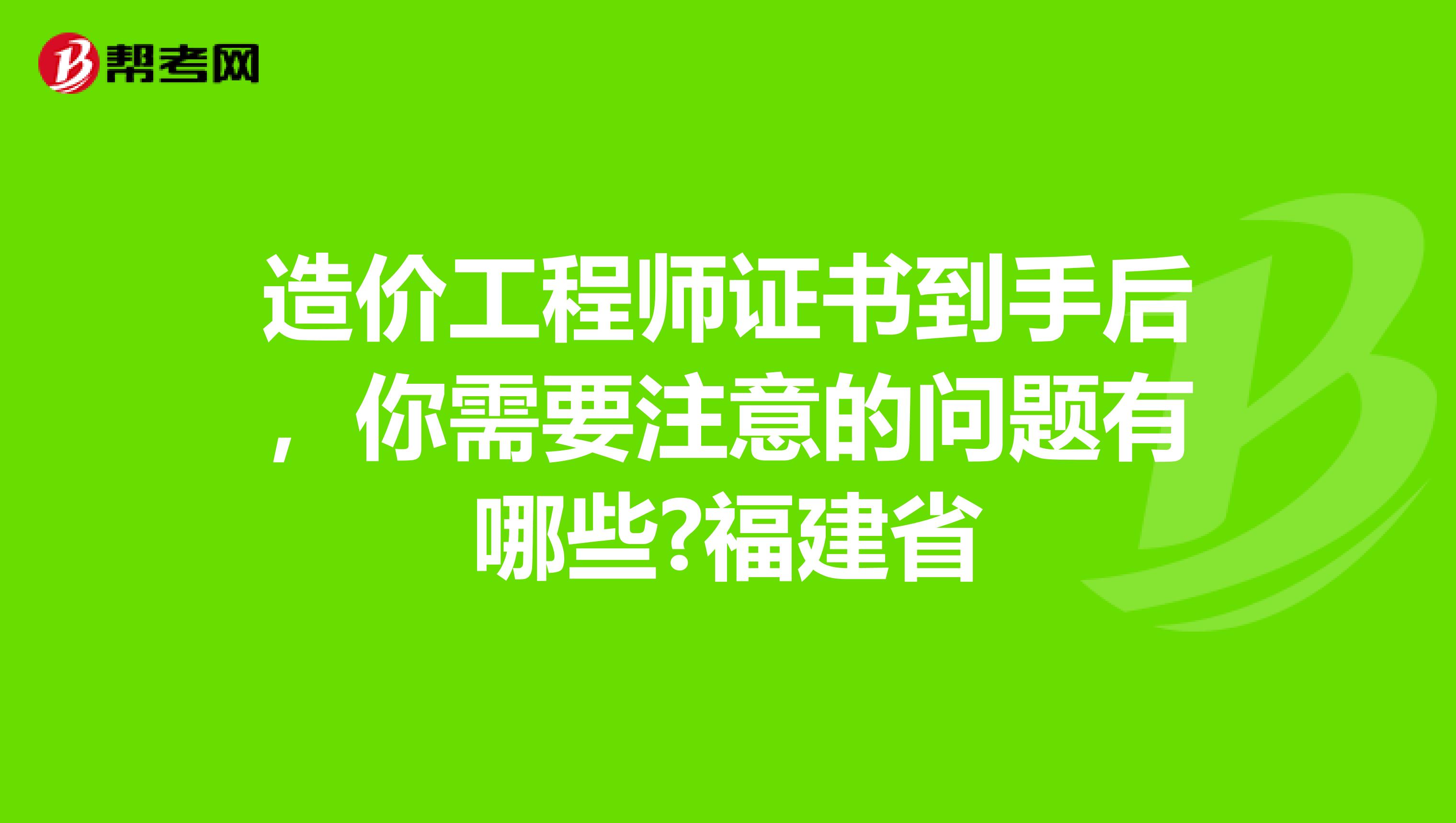 造价工程师证书到手后，你需要注意的问题有哪些?福建省