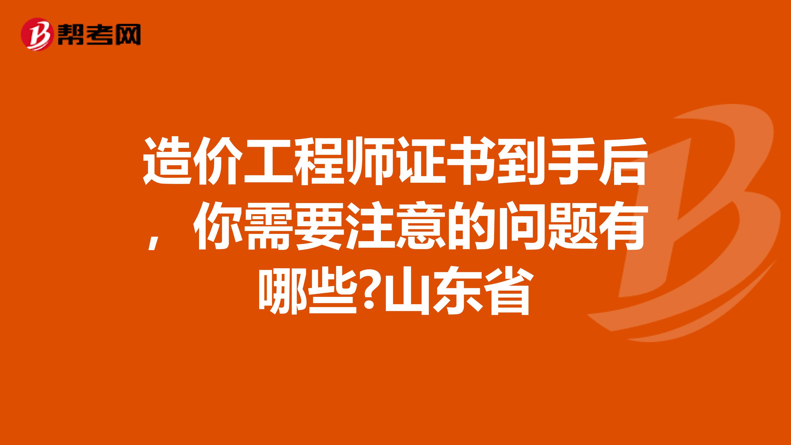 造价工程师证书到手后，你需要注意的问题有哪些?山东省