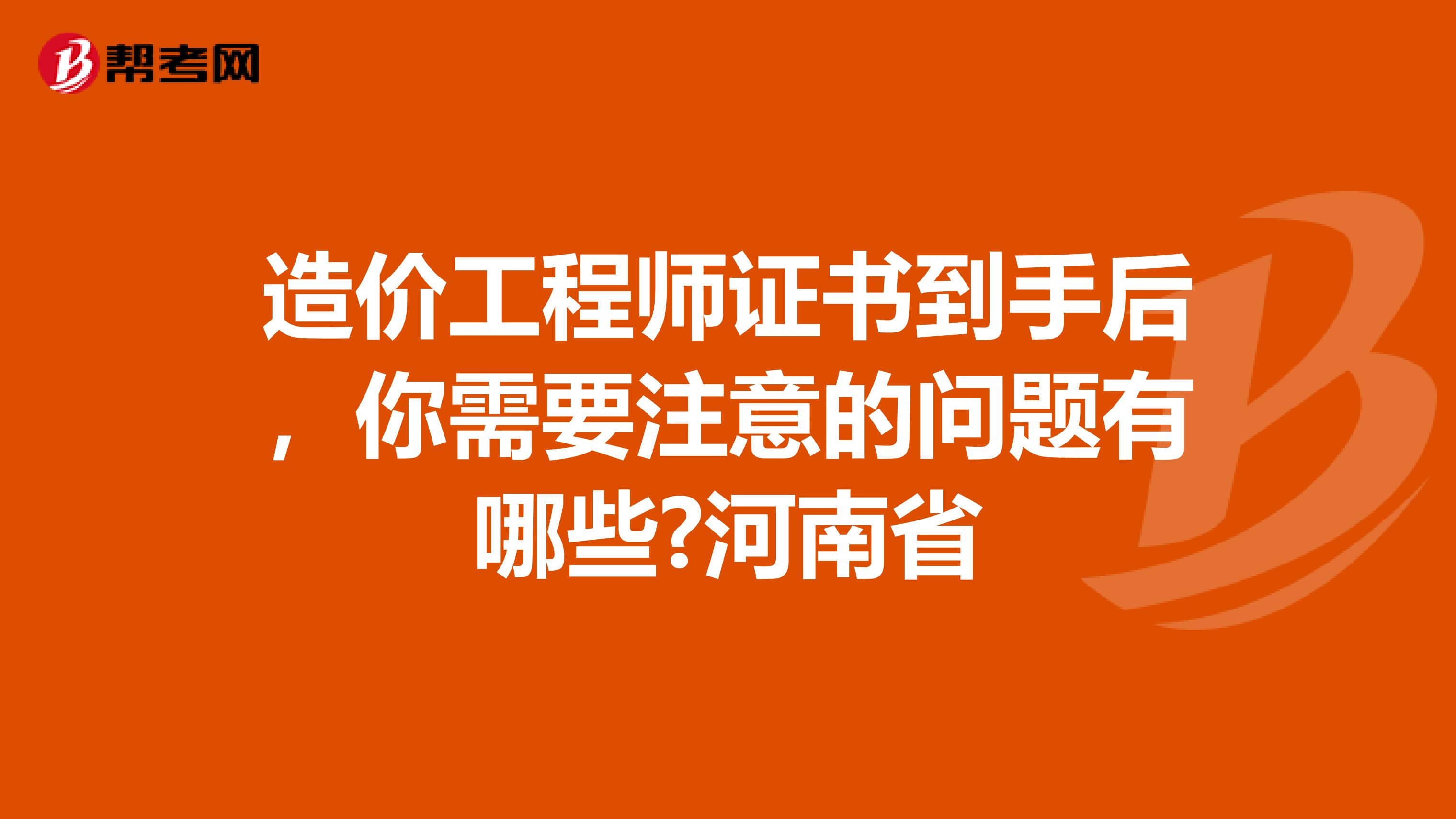 造价工程师证书到手后，你需要注意的问题有哪些?河南省