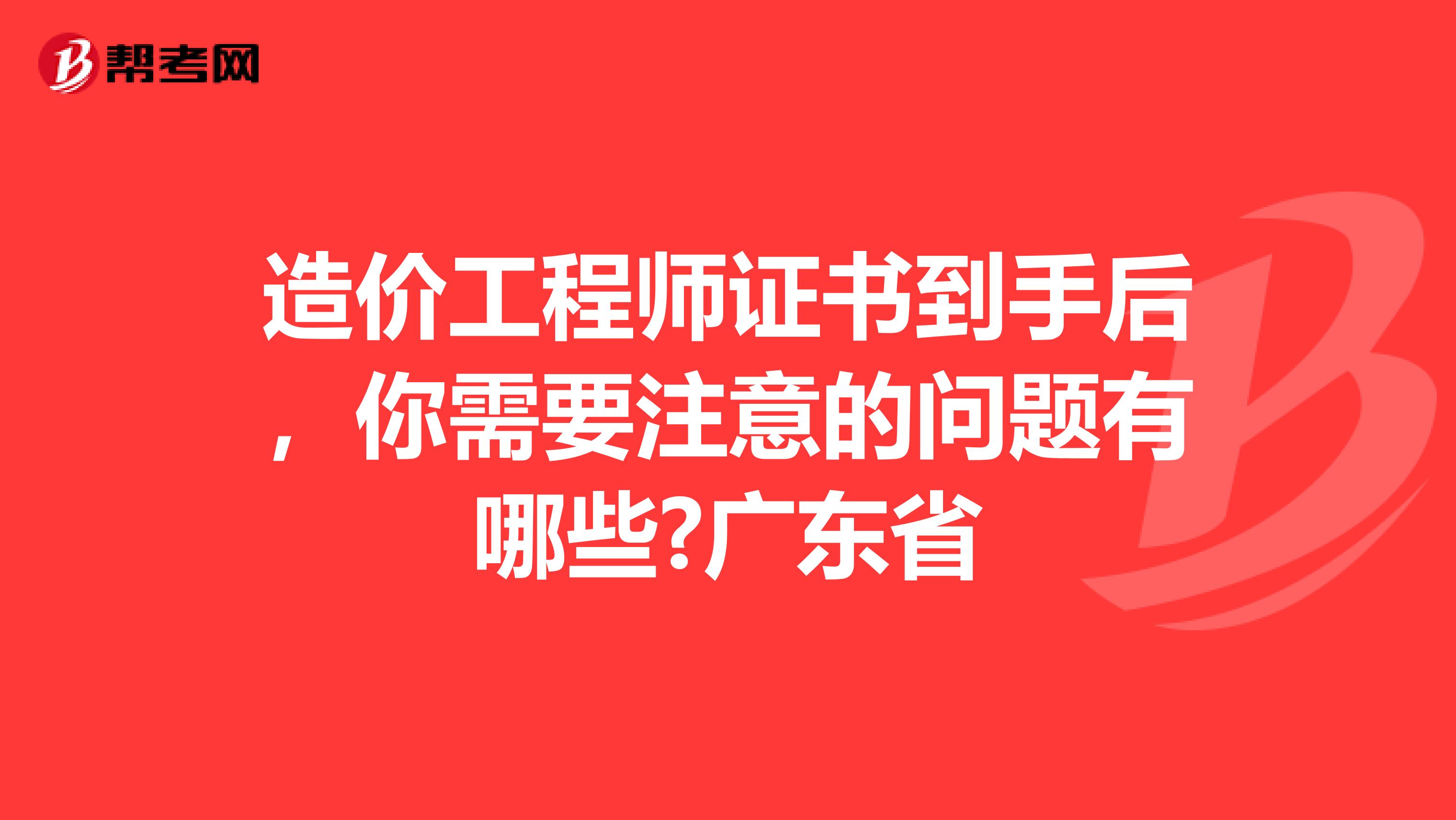 造价工程师证书到手后，你需要注意的问题有哪些?广东省