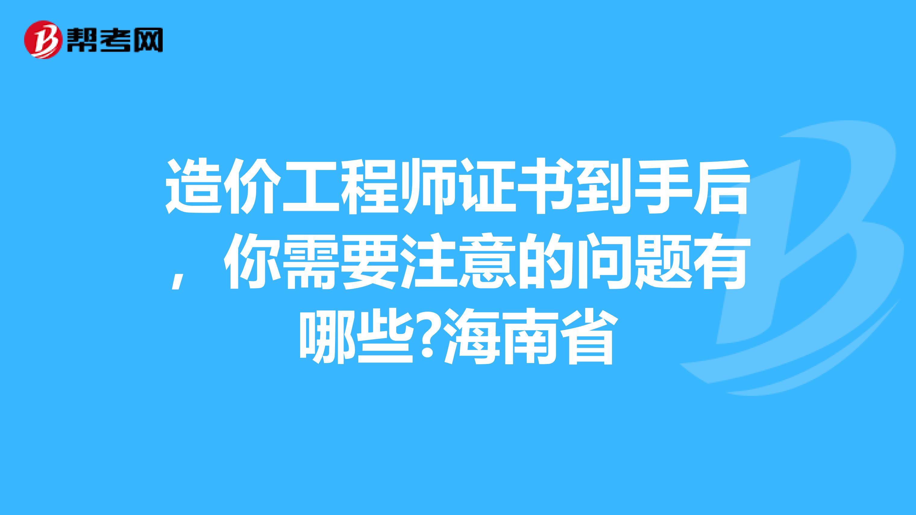造价工程师证书到手后，你需要注意的问题有哪些?海南省