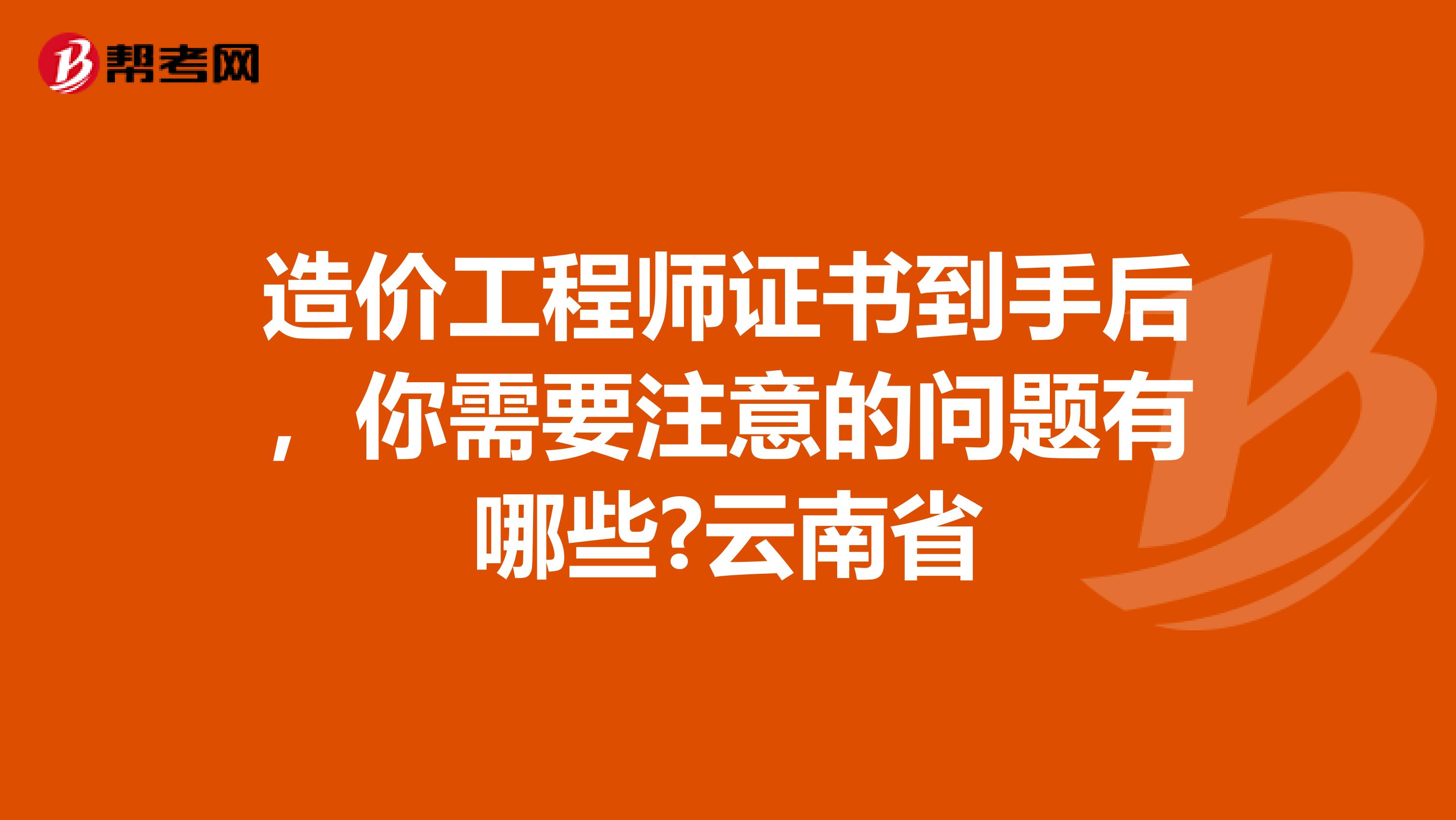 造价工程师证书到手后，你需要注意的问题有哪些?云南省