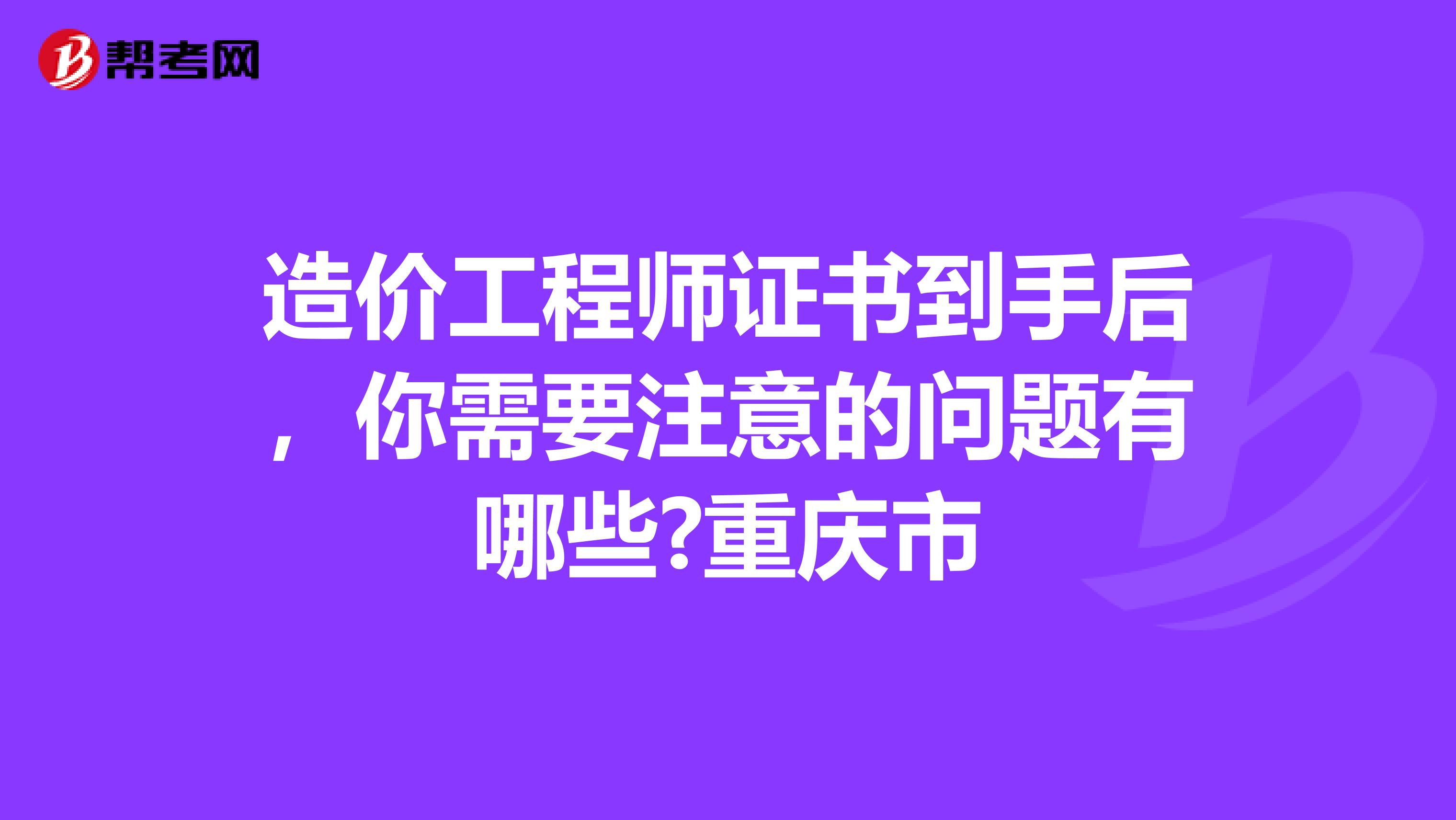 造价工程师证书到手后，你需要注意的问题有哪些?重庆市