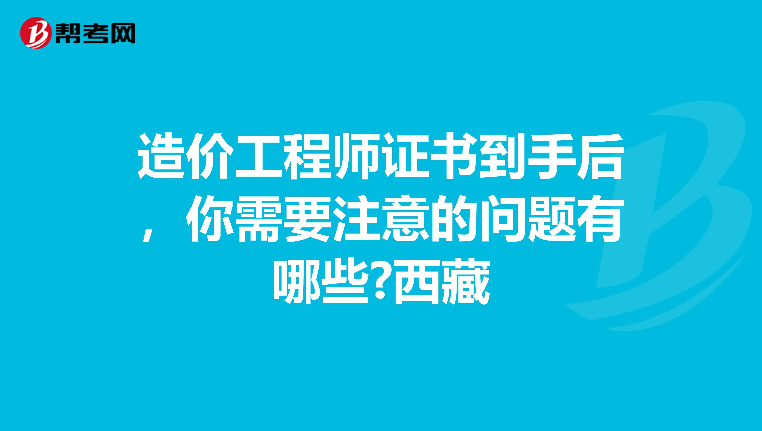 造价工程师证书到手后，你需要注意的问题有哪些?西藏