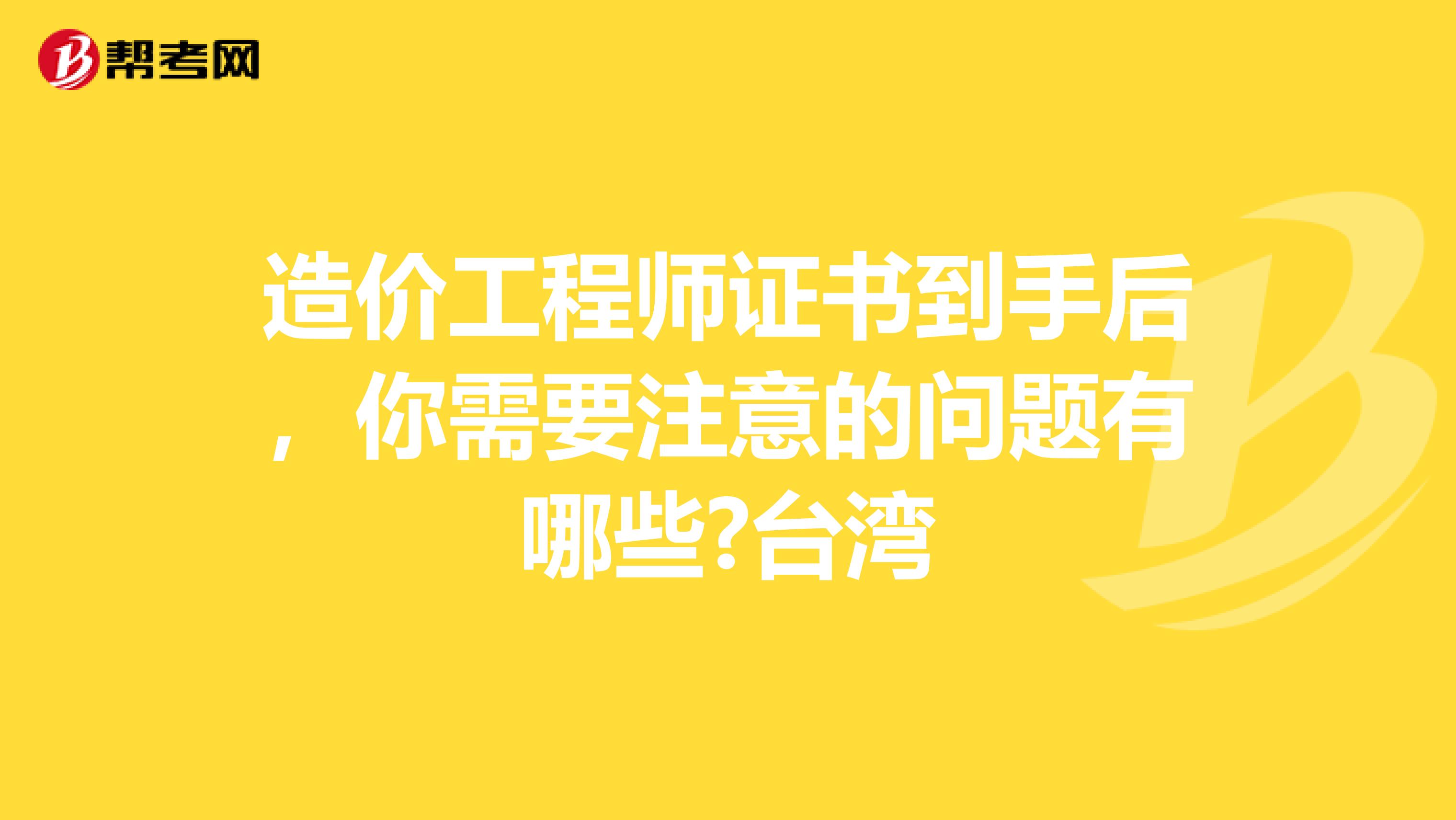 造价工程师证书到手后，你需要注意的问题有哪些?台湾