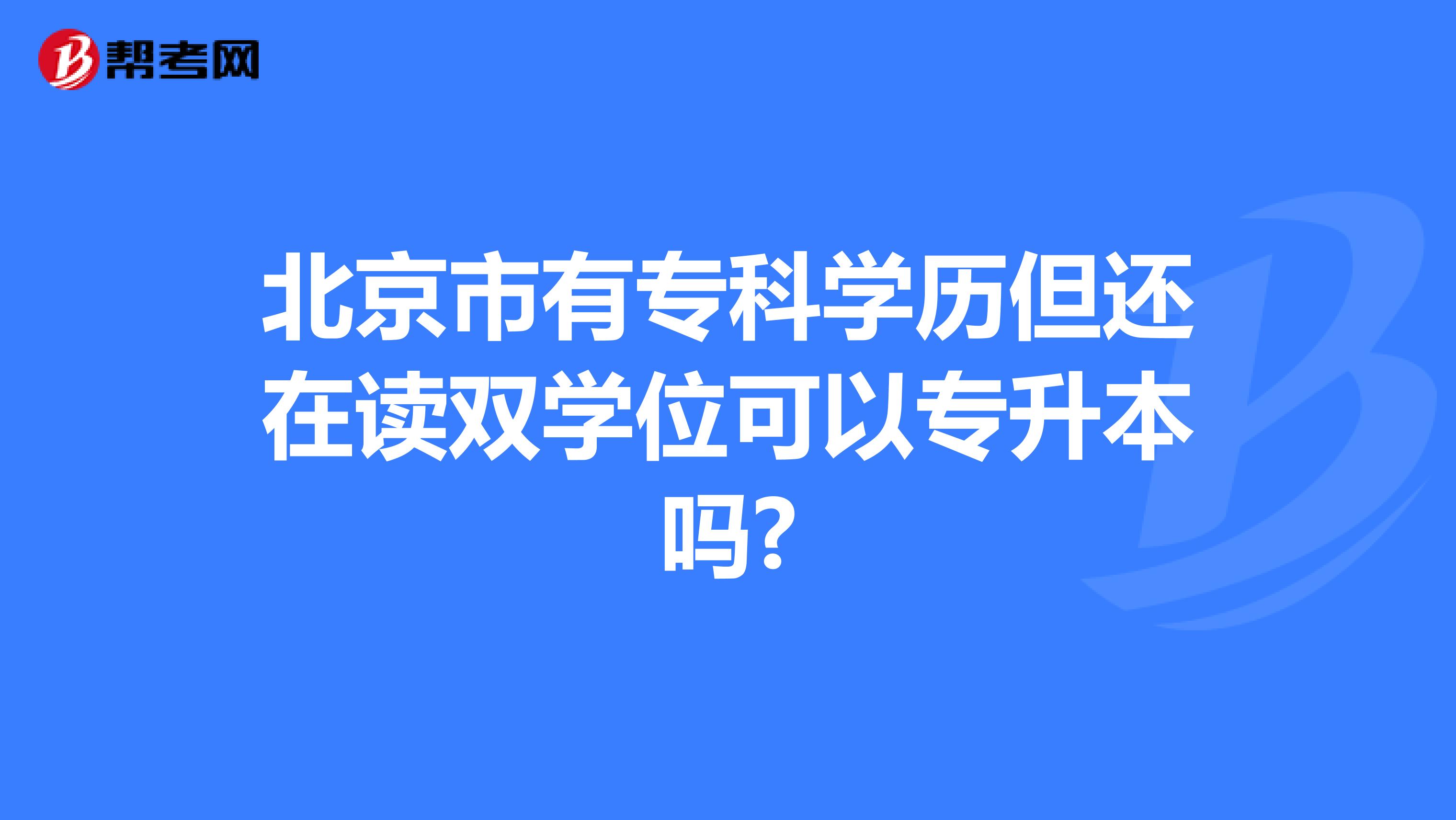 北京市有专科学历但还在读双学位可以专升本吗?