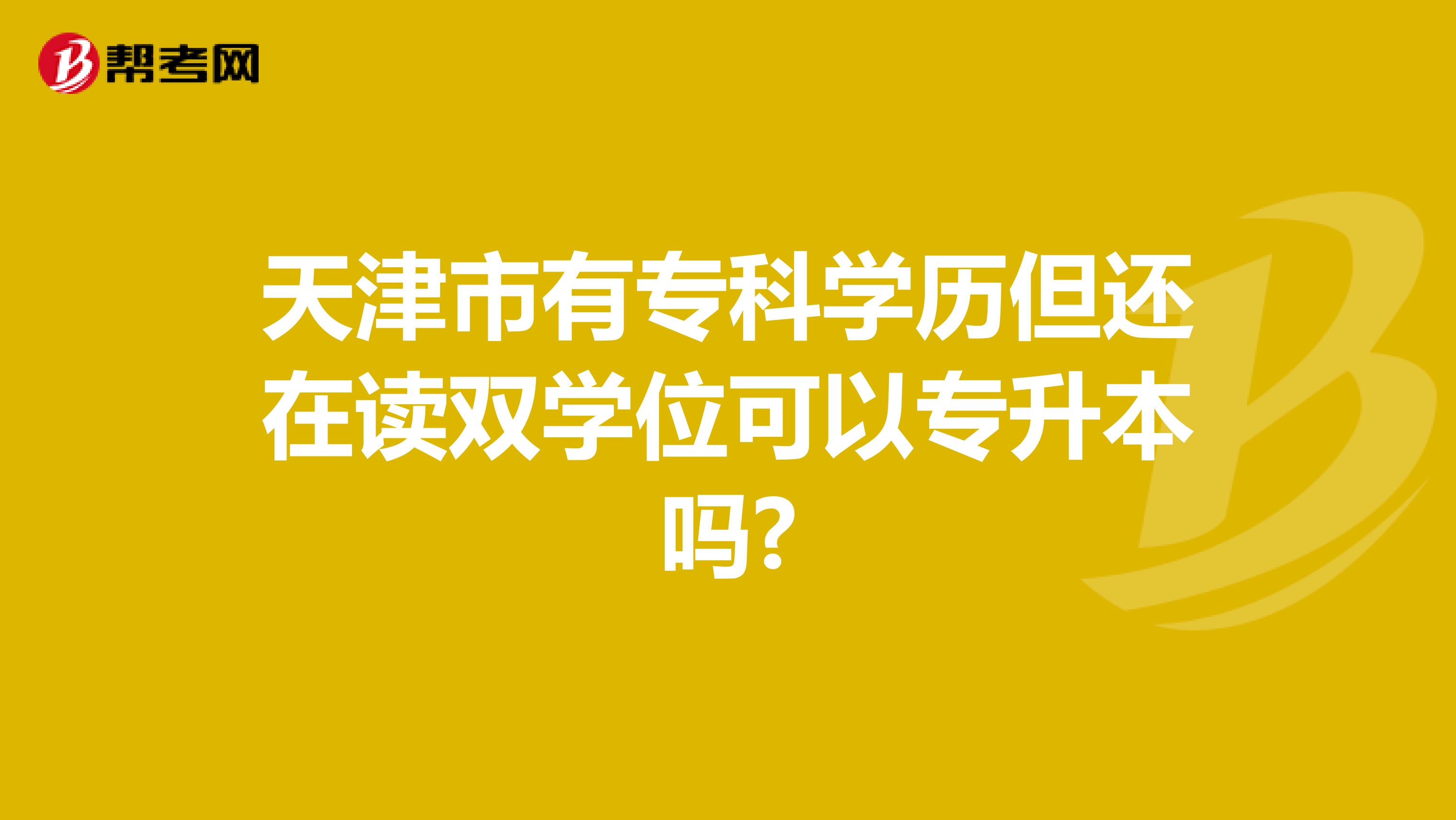 天津市有专科学历但还在读双学位可以专升本吗?