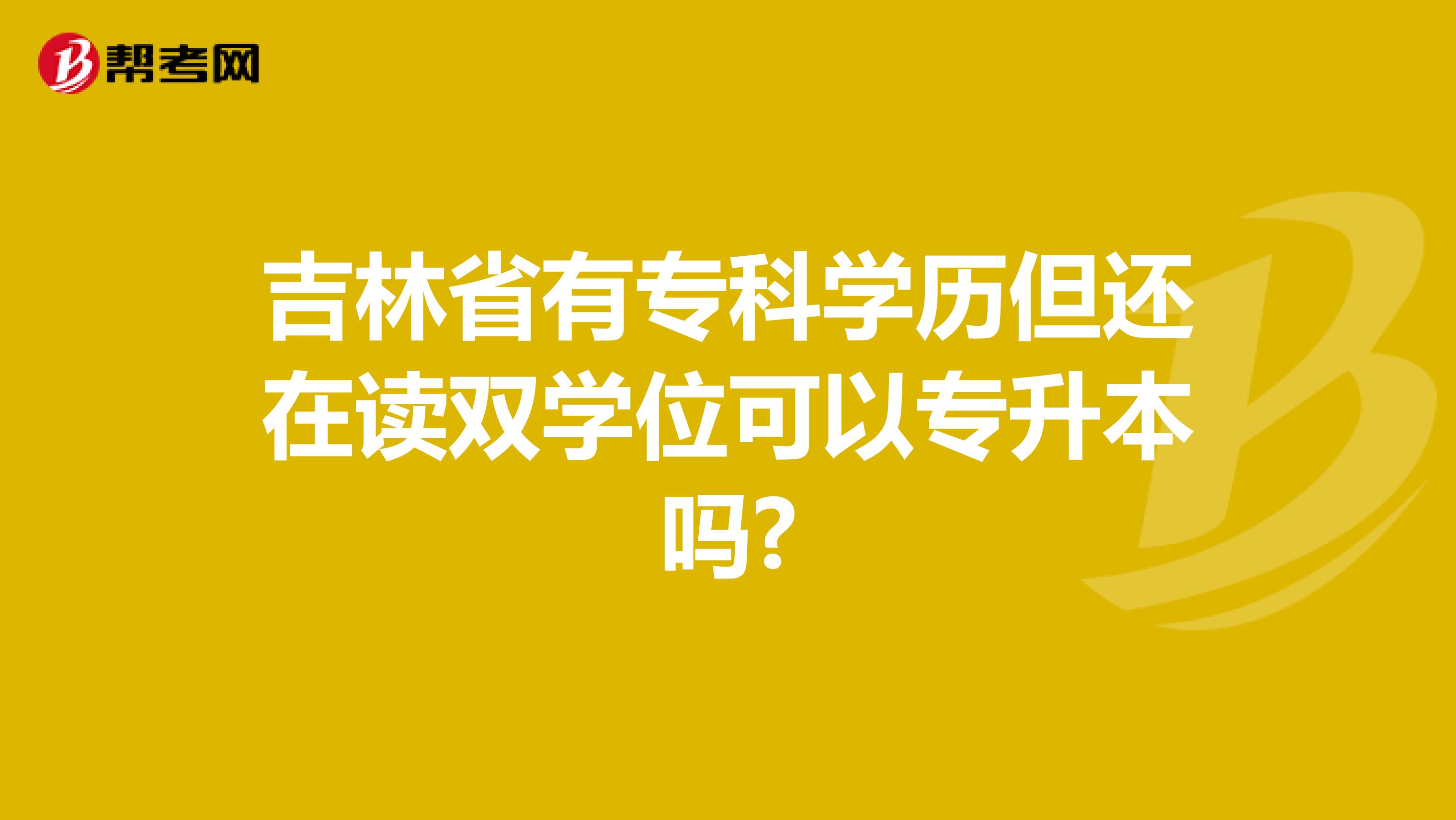 吉林省有专科学历但还在读双学位可以专升本吗?