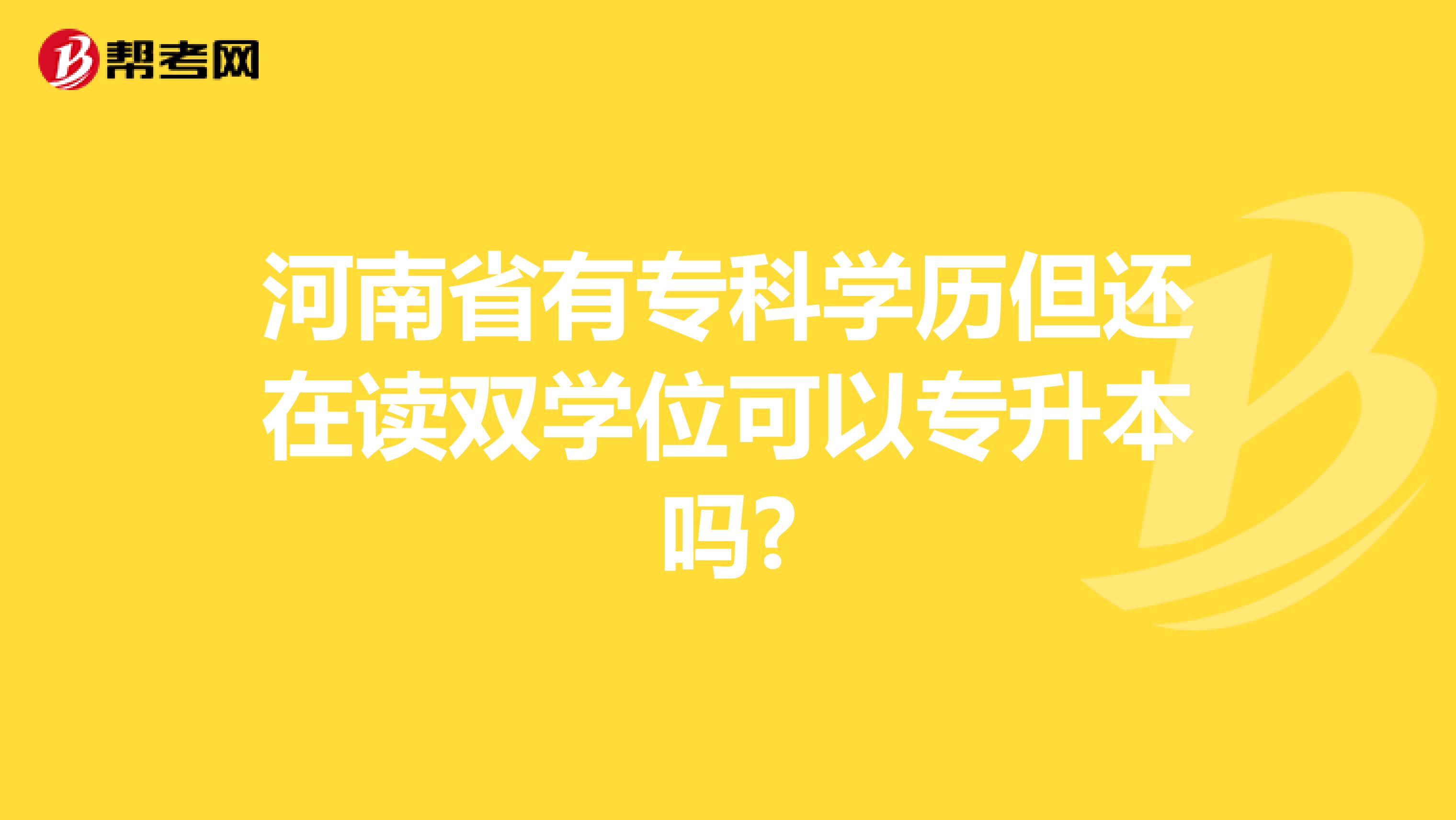 河南省有专科学历但还在读双学位可以专升本吗?