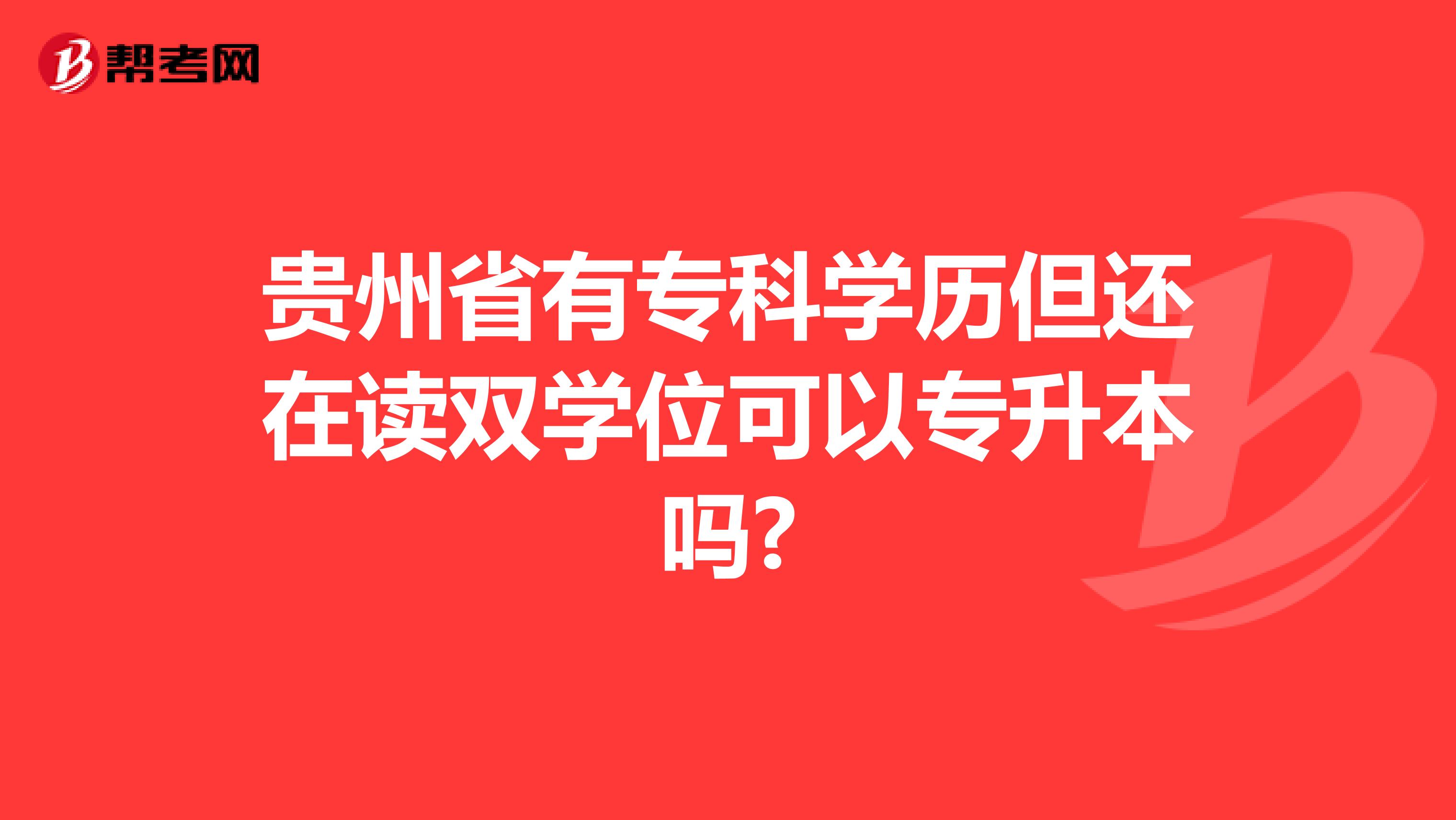 贵州省有专科学历但还在读双学位可以专升本吗?