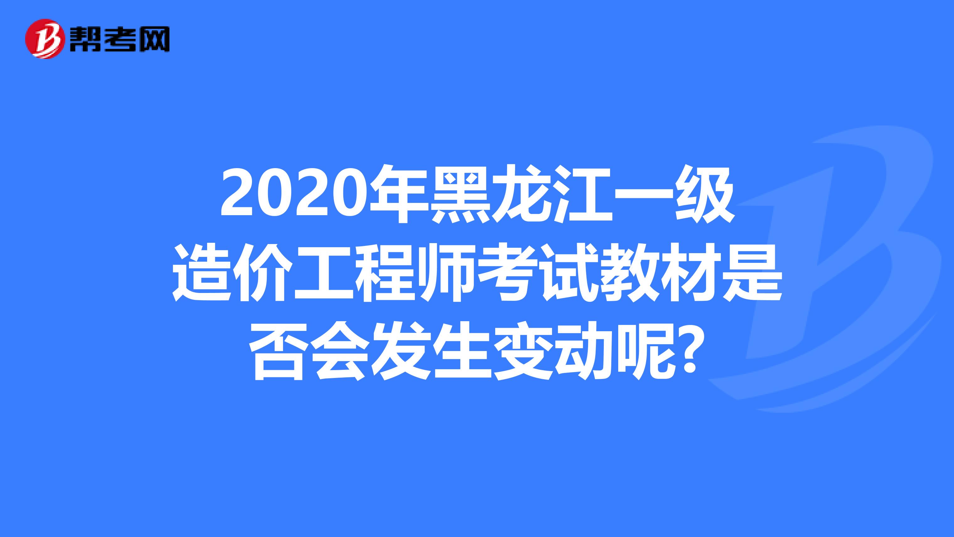 2020年黑龙江一级造价工程师考试教材是否会发生变动呢?