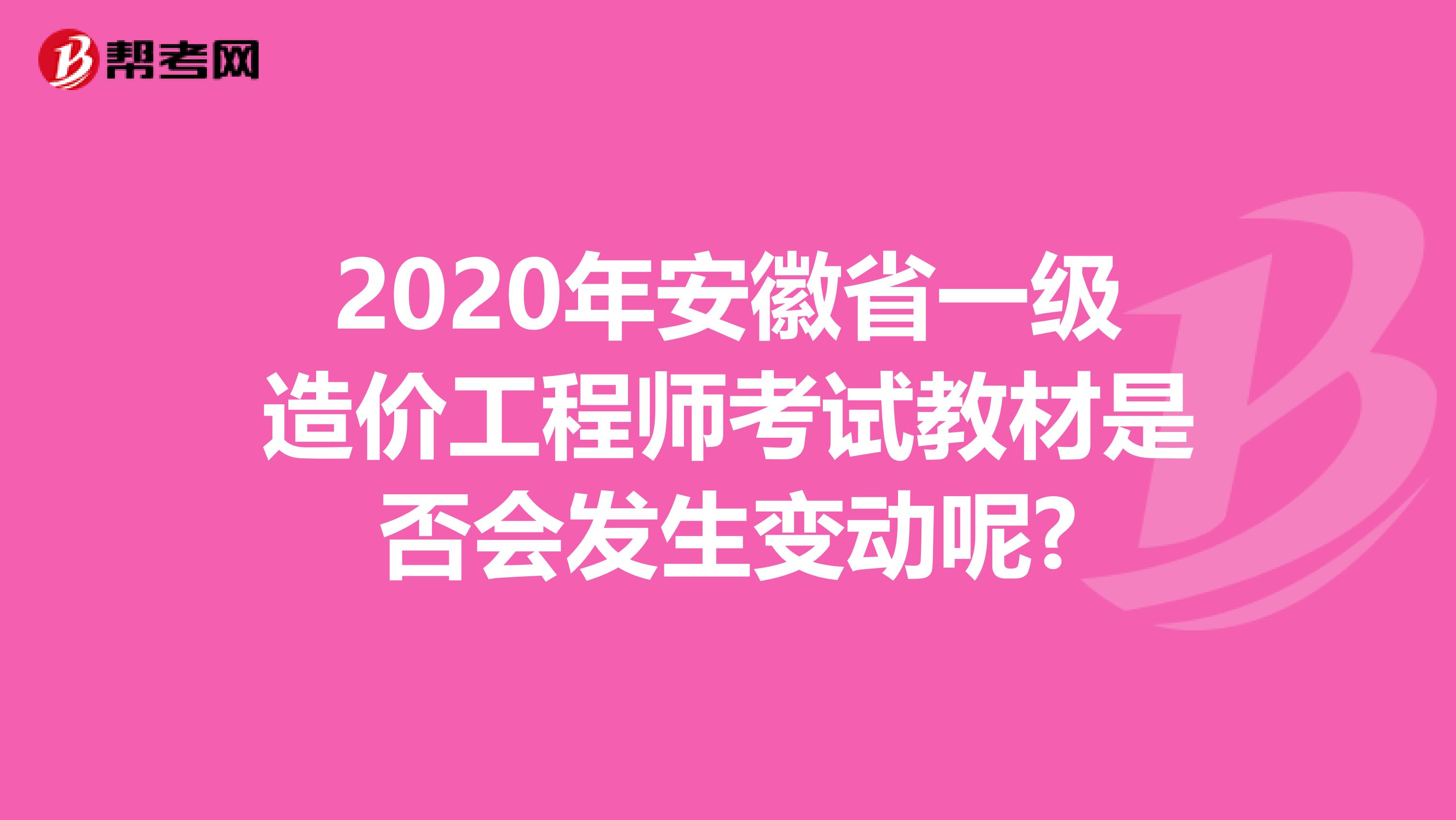 2020年安徽省一级造价工程师考试教材是否会发生变动呢?