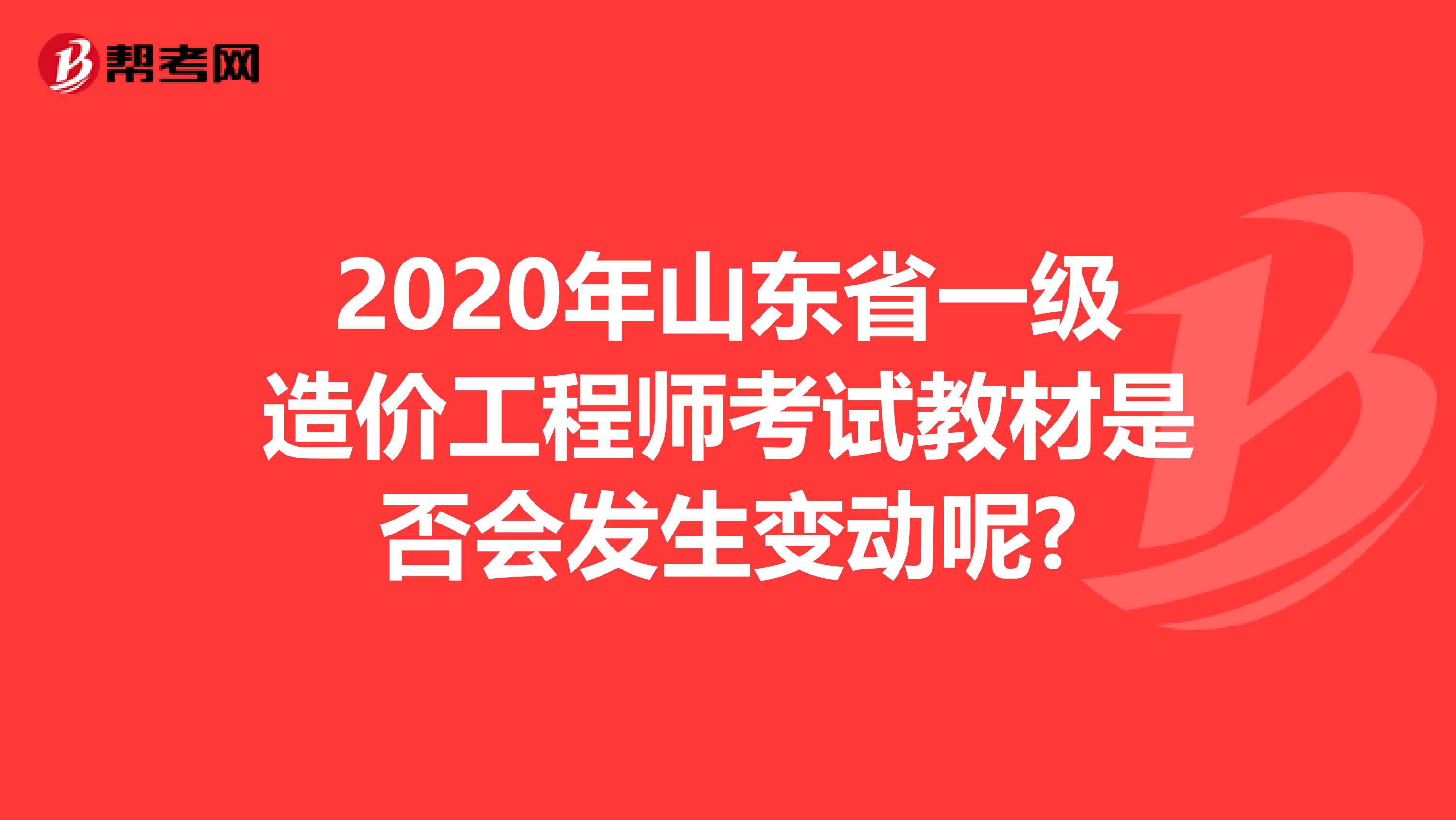2020年山东省一级造价工程师考试教材是否会发生变动呢?