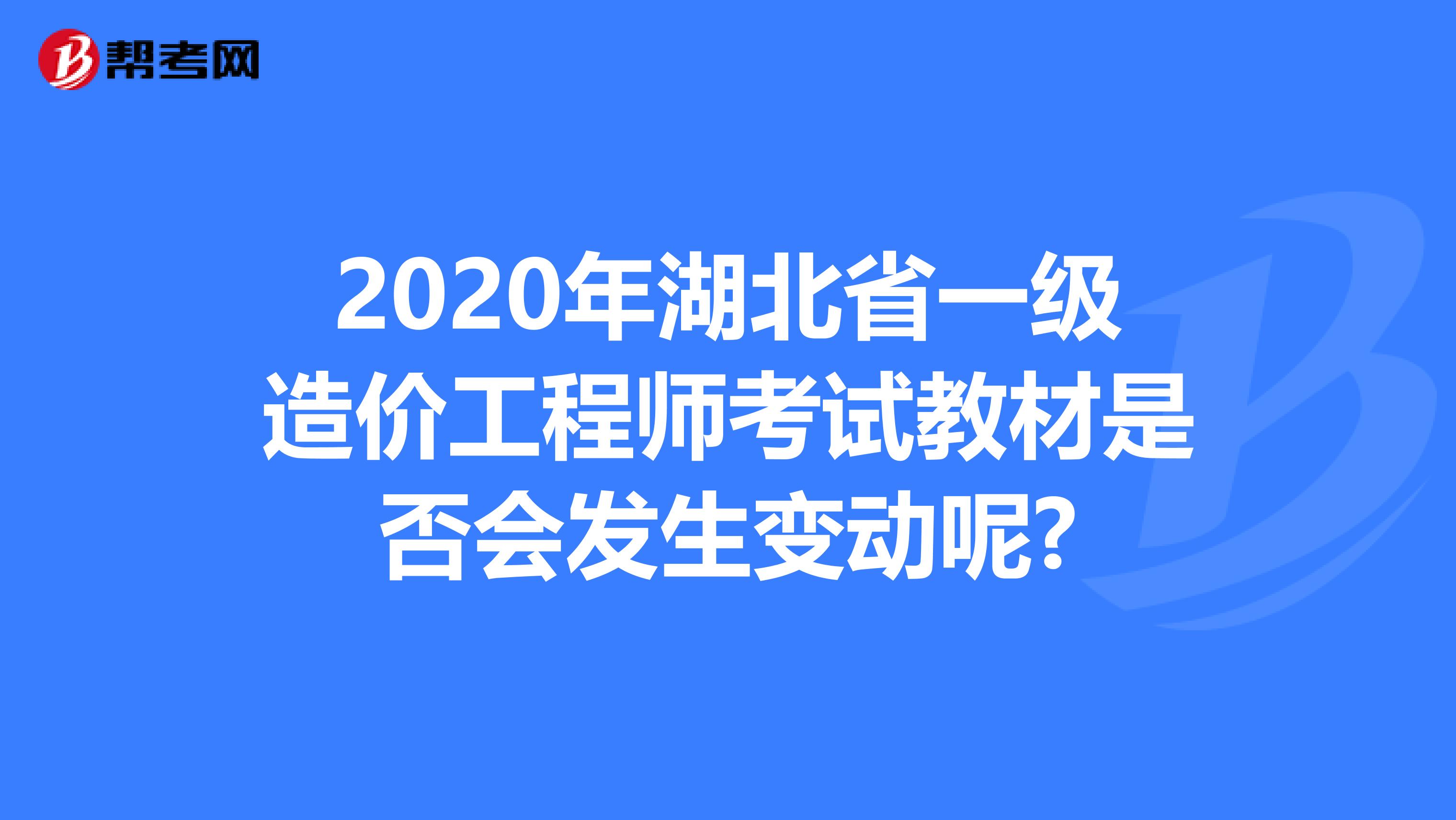 2020年湖北省一级造价工程师考试教材是否会发生变动呢?