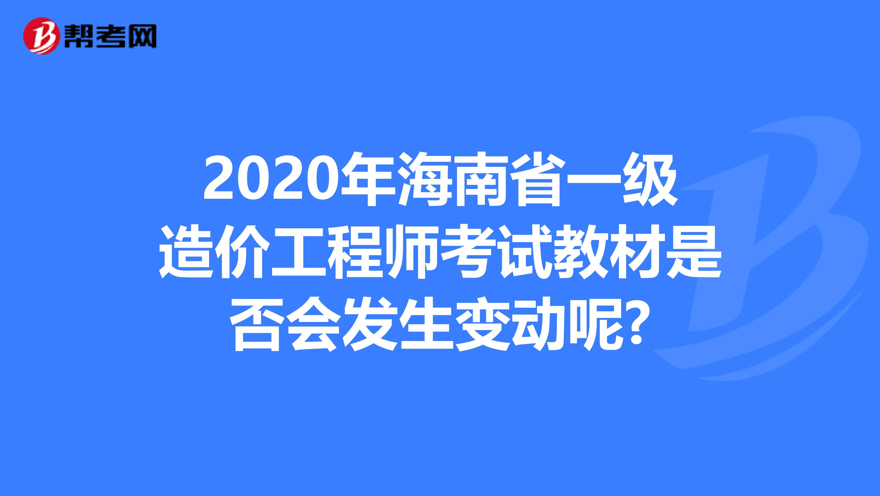2020年海南省一级造价工程师考试教材是否会发生变动呢?